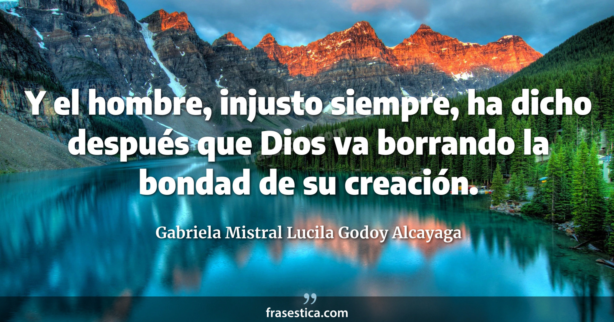 Y el hombre, injusto siempre, ha dicho después que Dios va borrando la bondad de su creación. - Gabriela Mistral Lucila Godoy Alcayaga