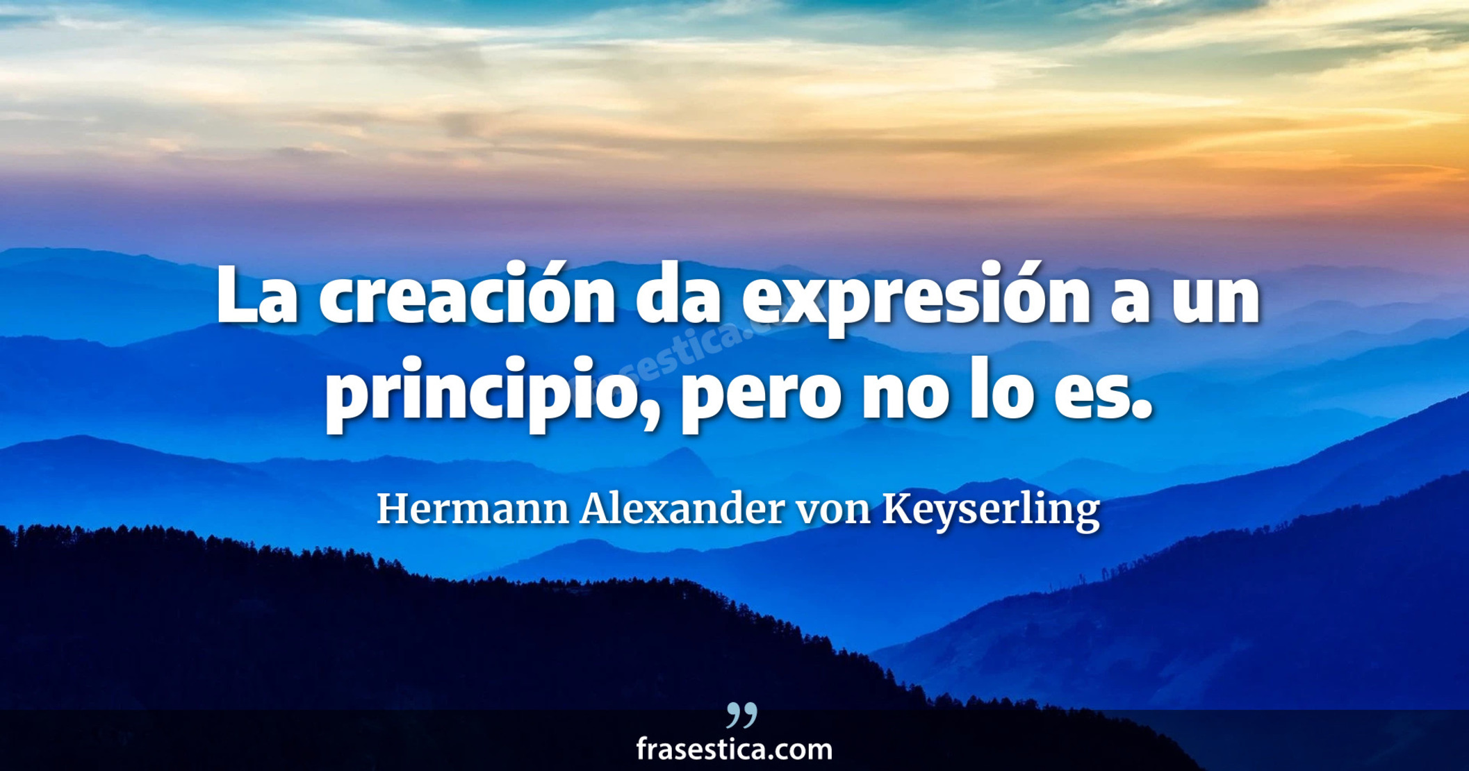 La creación da expresión a un principio, pero no lo es. - Hermann Alexander von Keyserling