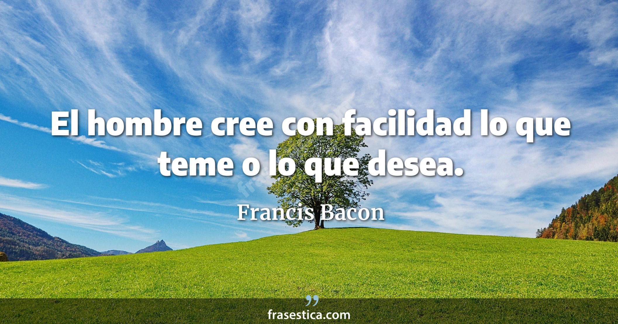 El hombre cree con facilidad lo que teme o lo que desea. - Francis Bacon