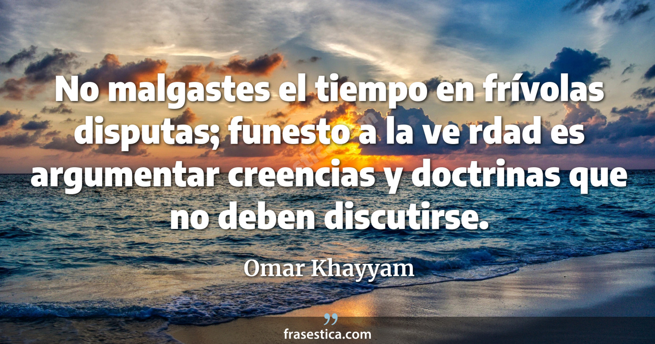 No malgastes el tiempo en frívolas disputas; funesto a la ve rdad es argumentar creencias y doctrinas que no deben discutirse. - Omar Khayyam