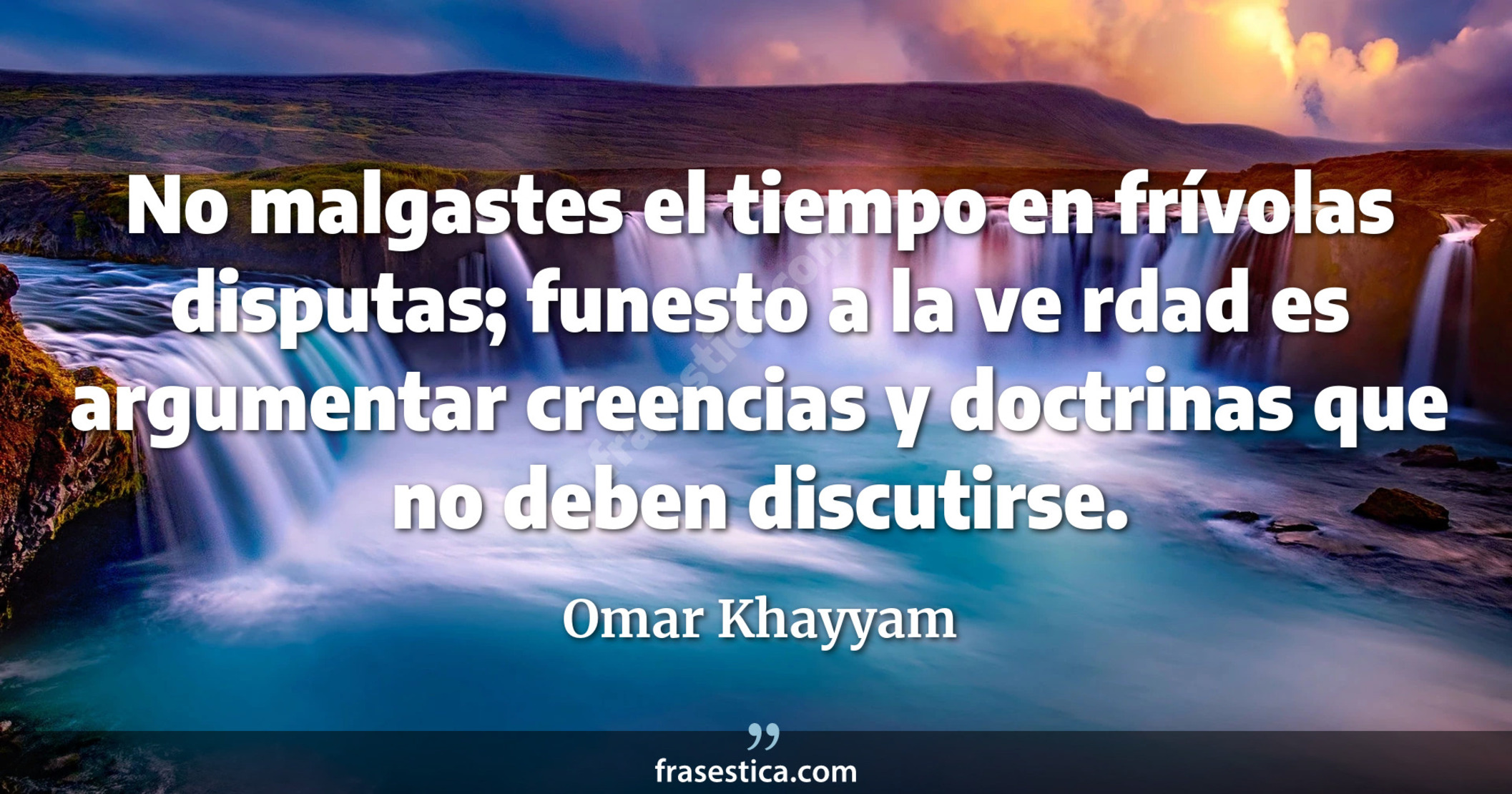 No malgastes el tiempo en frívolas disputas; funesto a la ve rdad es argumentar creencias y doctrinas que no deben discutirse. - Omar Khayyam