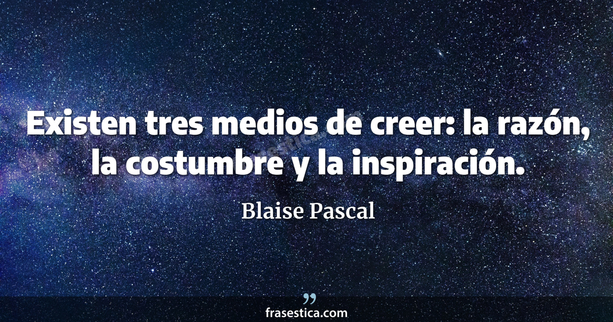 Existen tres medios de creer: la razón, la costumbre y la inspiración. - Blaise Pascal