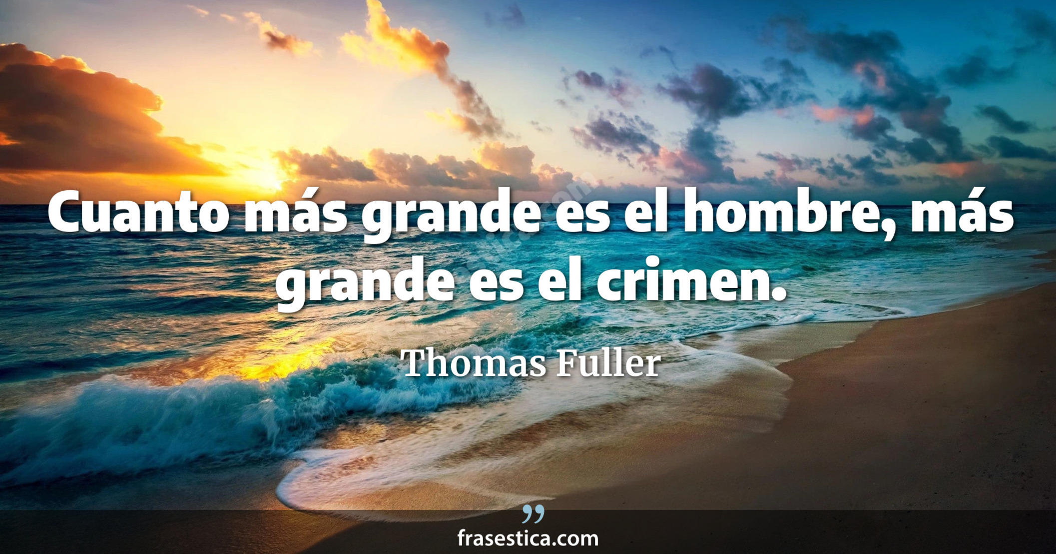 Cuanto más grande es el hombre, más grande es el crimen. - Thomas Fuller