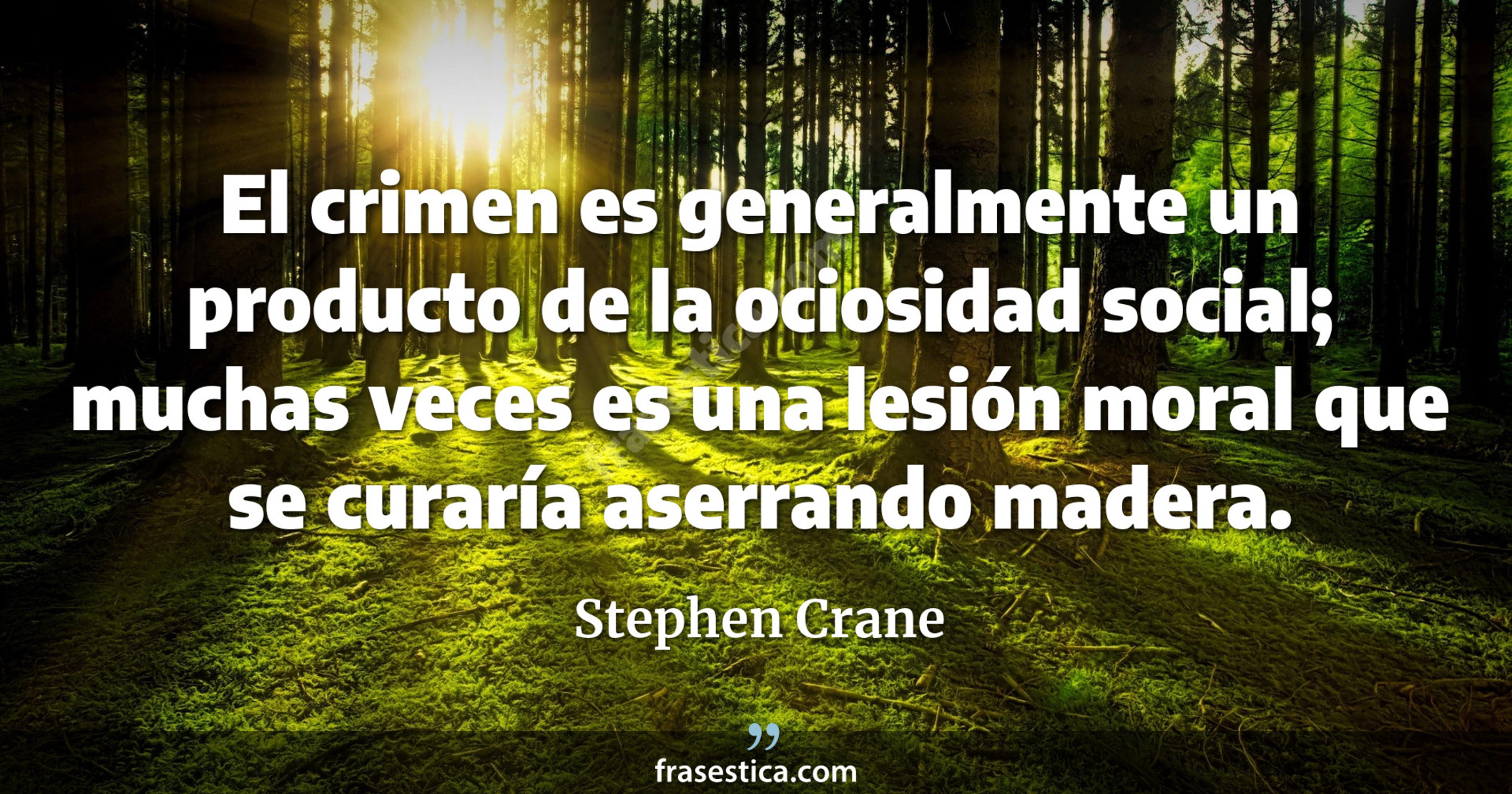 El crimen es generalmente un producto de la ociosidad social; muchas veces es una lesión moral que se curaría aserrando madera. - Stephen Crane