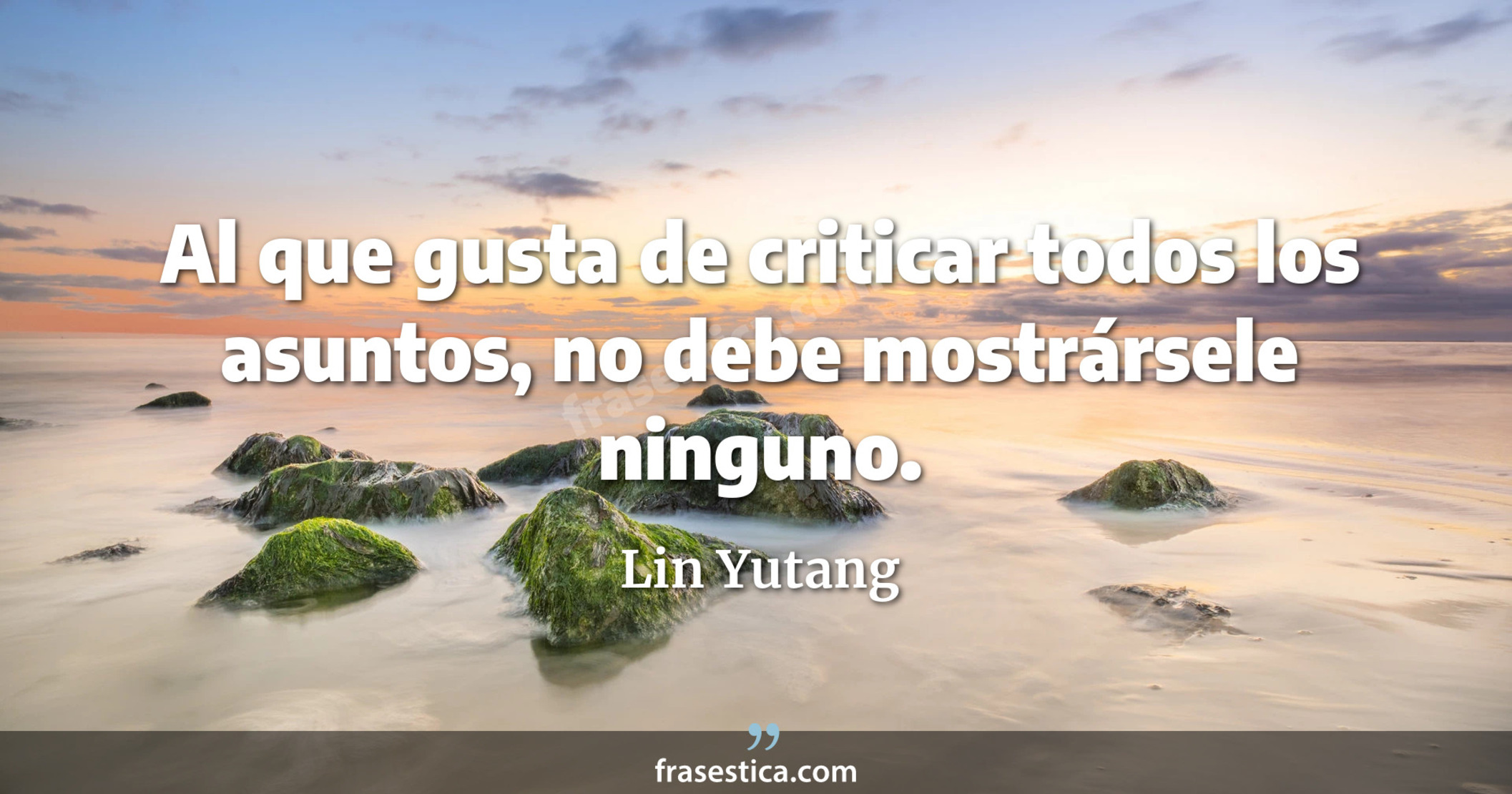 Al que gusta de criticar todos los asuntos, no debe mostrársele ninguno. - Lin Yutang
