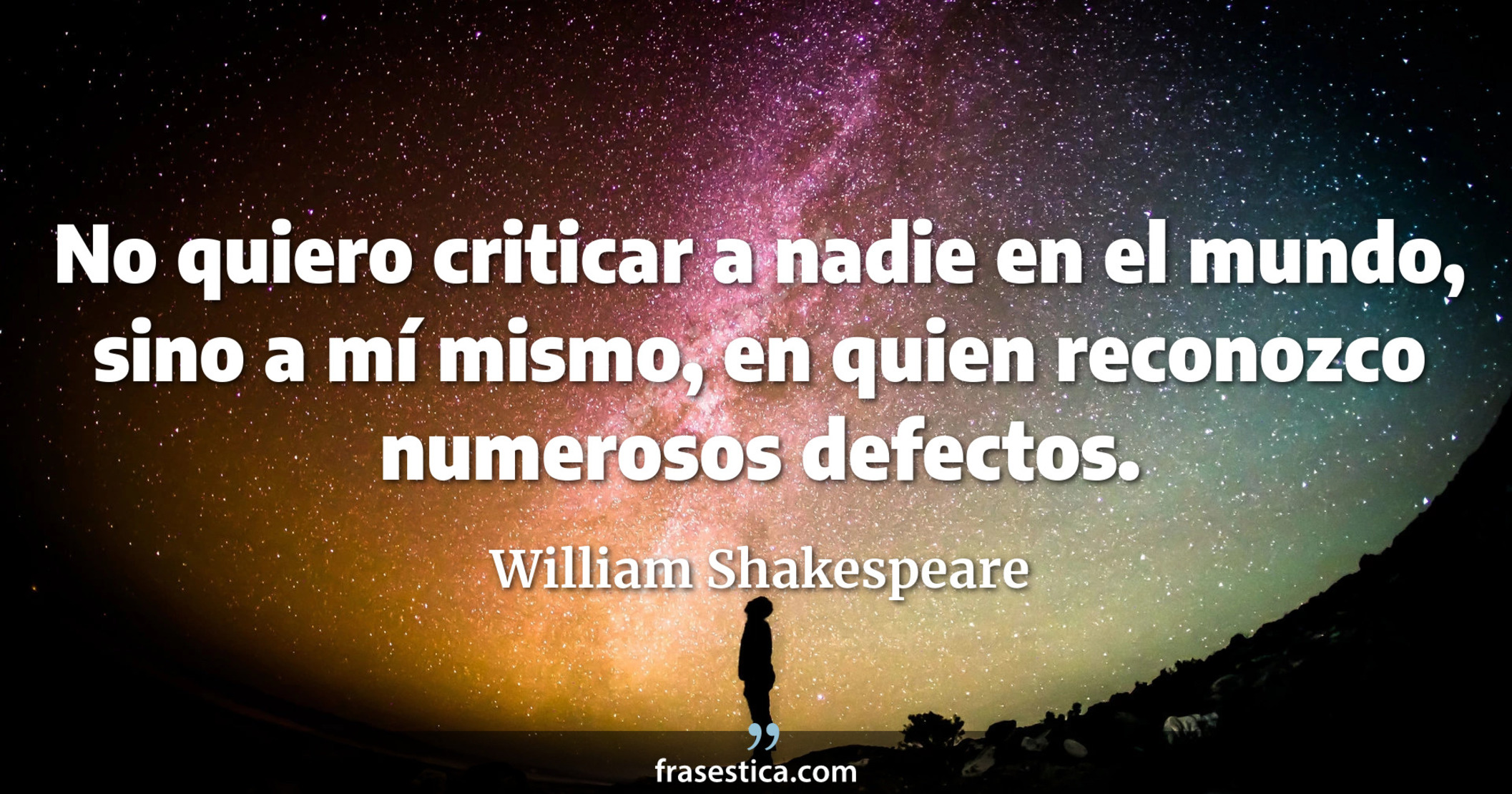 No quiero criticar a nadie en el mundo, sino a mí mismo, en quien reconozco numerosos defectos. - William Shakespeare