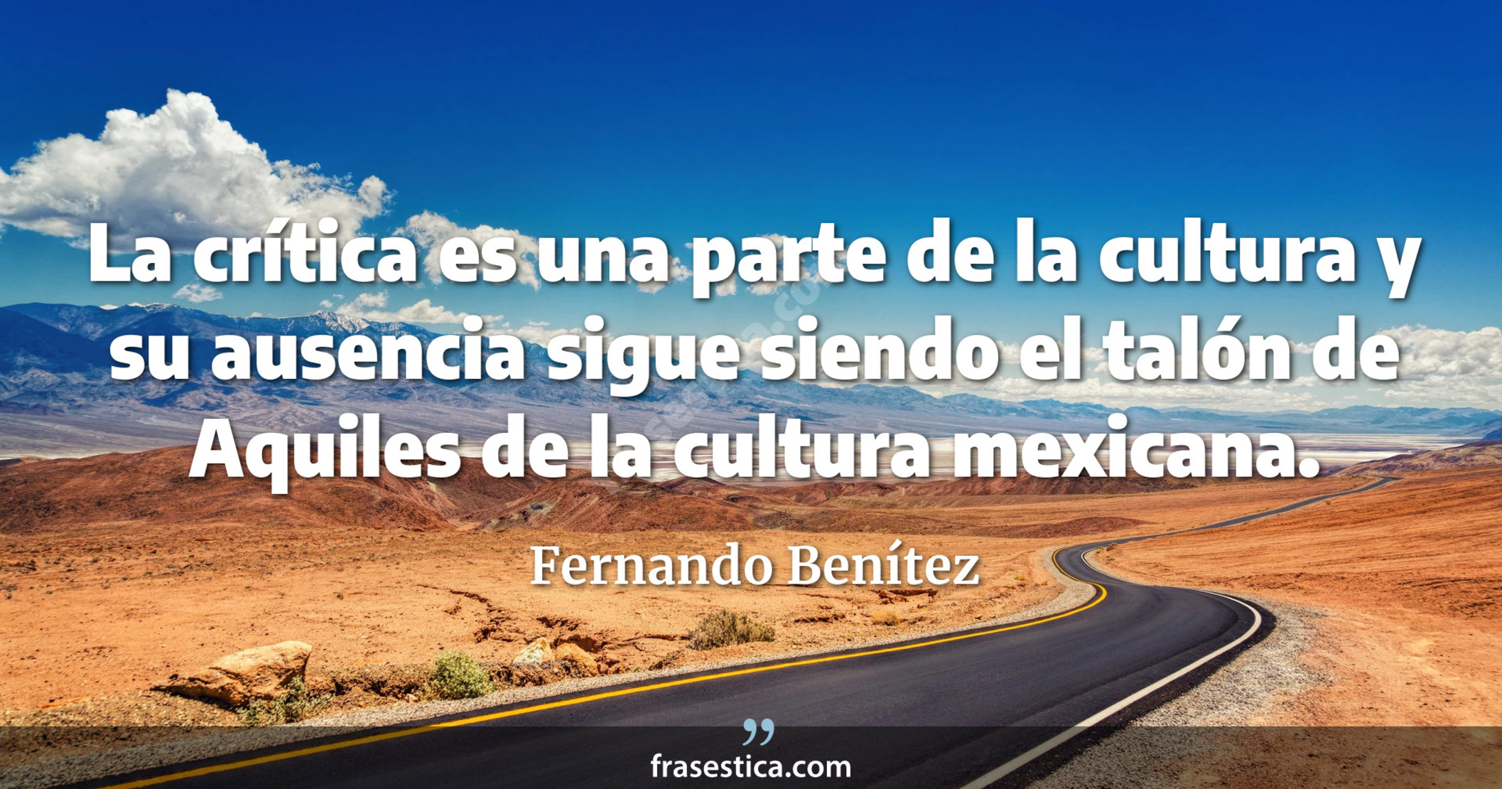 La crítica es una parte de la cultura y su ausencia sigue siendo el talón de Aquiles de la cultura mexicana. - Fernando Benítez