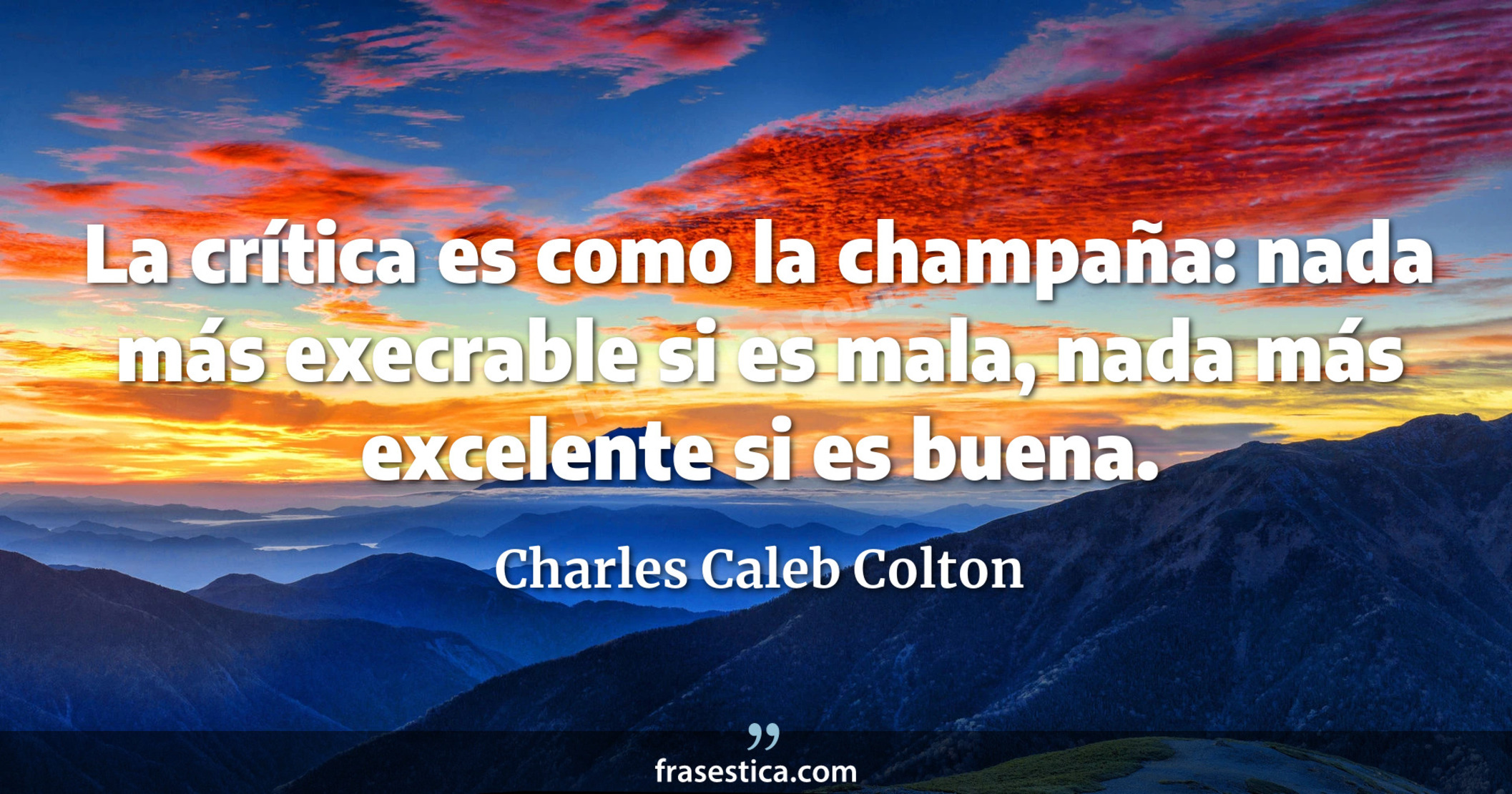 La crítica es como la champaña: nada más execrable si es mala, nada más excelente si es buena. - Charles Caleb Colton