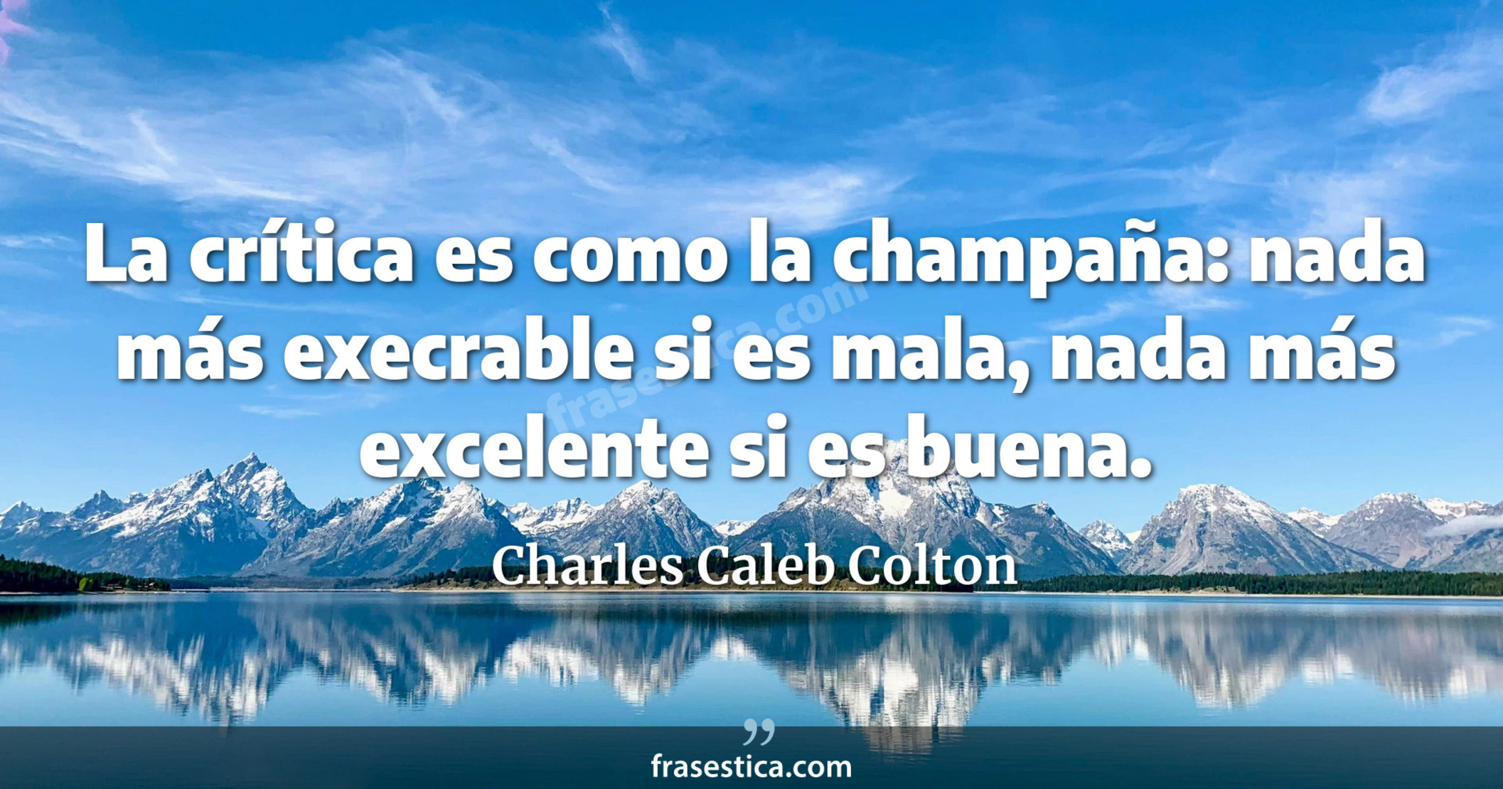 La crítica es como la champaña: nada más execrable si es mala, nada más excelente si es buena. - Charles Caleb Colton