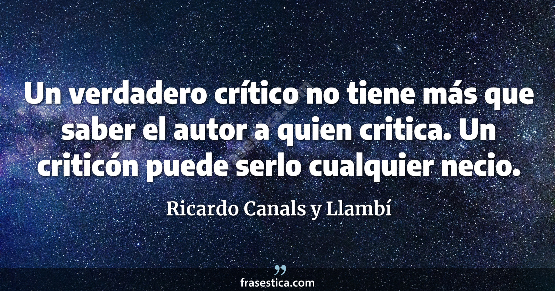 Un verdadero crítico no tiene más que saber el autor a quien critica. Un criticón puede serlo cualquier necio.  - Ricardo Canals y Llambí