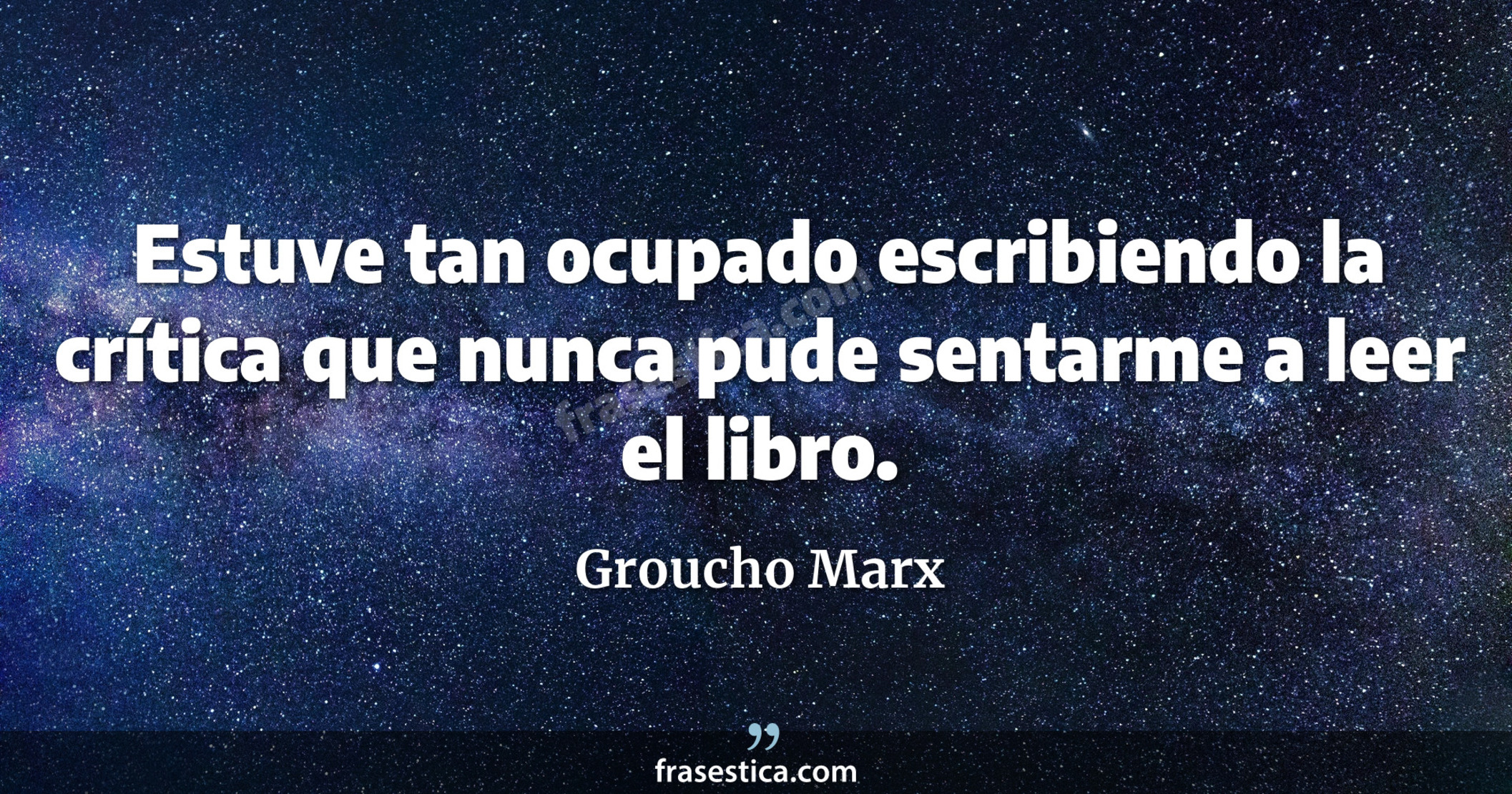 Estuve tan ocupado escribiendo la crítica que nunca pude sentarme a leer el libro. - Groucho Marx