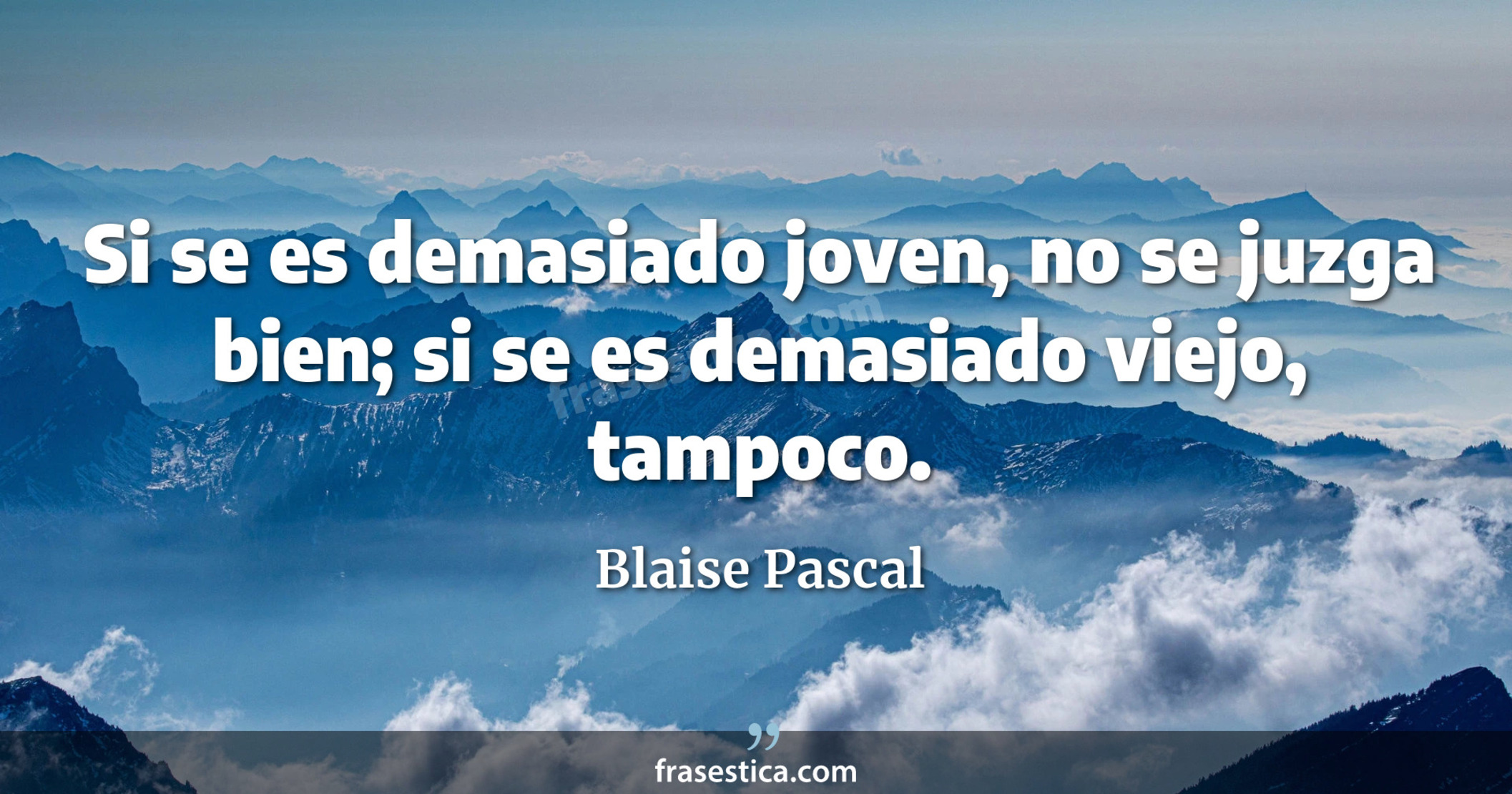 Si se es demasiado joven, no se juzga bien; si se es demasiado viejo, tampoco. - Blaise Pascal