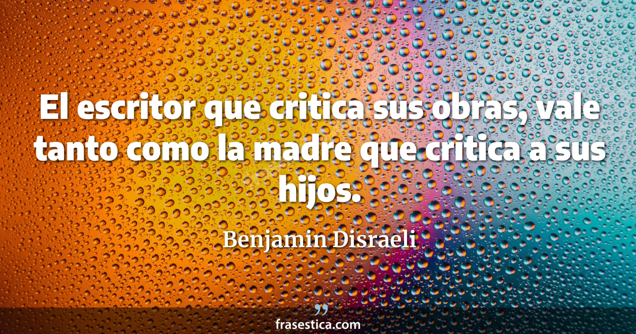 El escritor que critica sus obras, vale tanto como la madre que critica a sus hijos. - Benjamin Disraeli