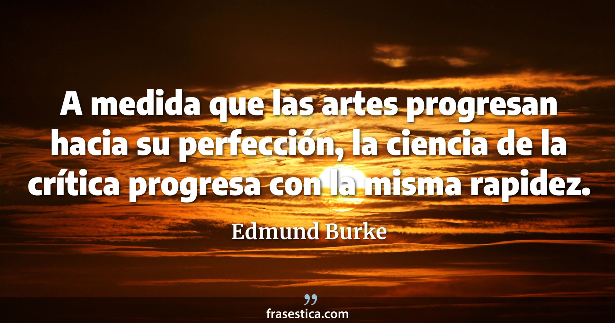 A medida que las artes progresan hacia su perfección, la ciencia de la crítica progresa con la misma rapidez. - Edmund Burke