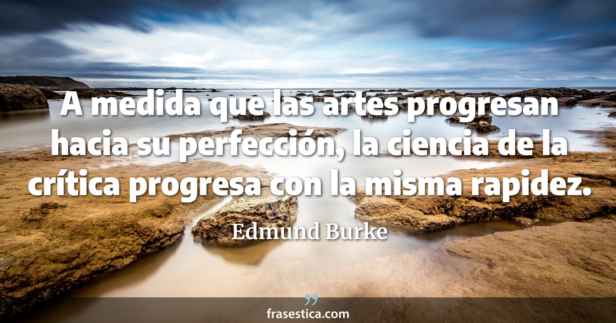 A medida que las artes progresan hacia su perfección, la ciencia de la crítica progresa con la misma rapidez. - Edmund Burke