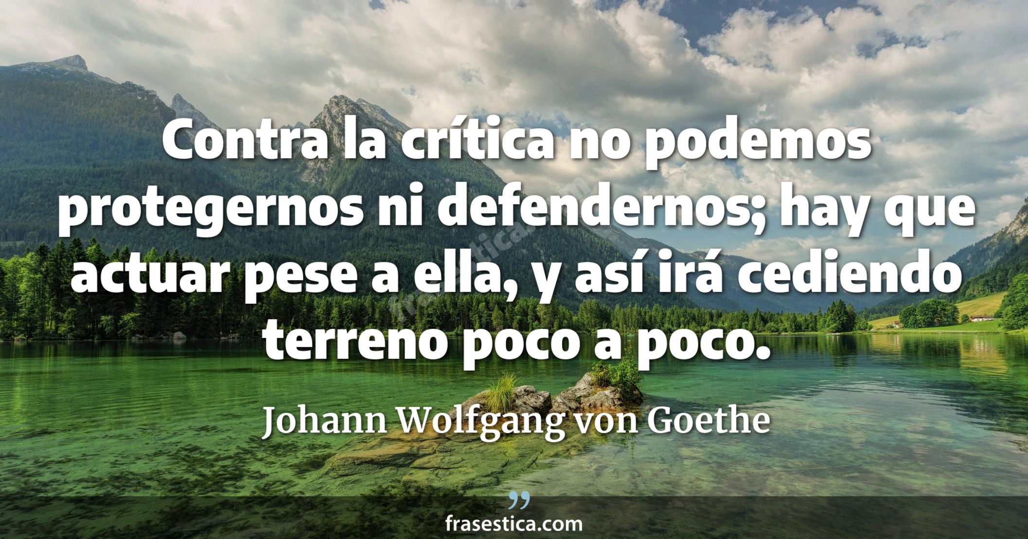 Contra la crítica no podemos protegernos ni defendernos; hay que actuar pese a ella, y así irá cediendo terreno poco a poco. - Johann Wolfgang von Goethe