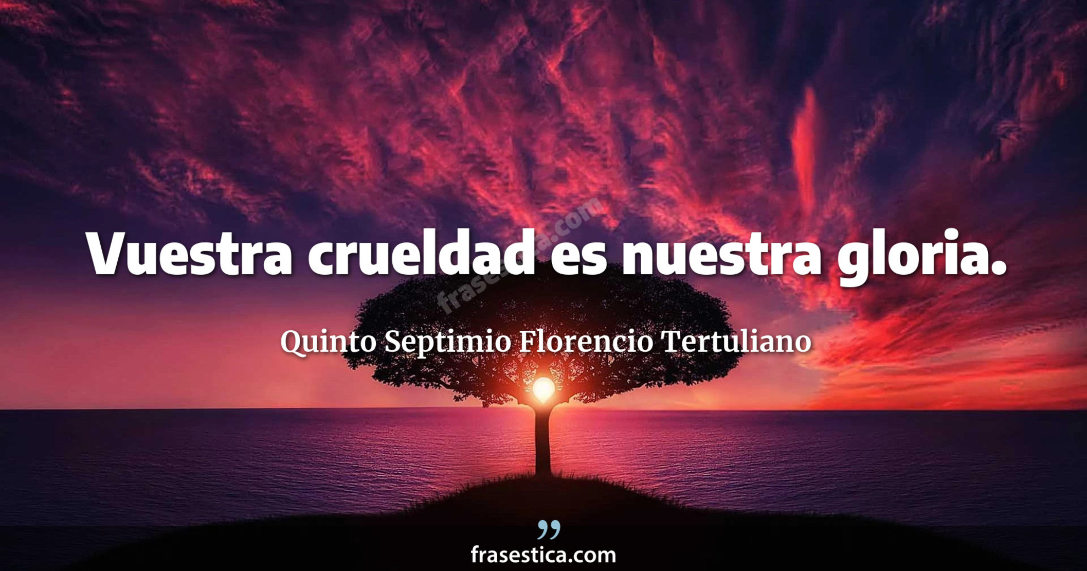 Vuestra crueldad es nuestra gloria. - Quinto Septimio Florencio Tertuliano