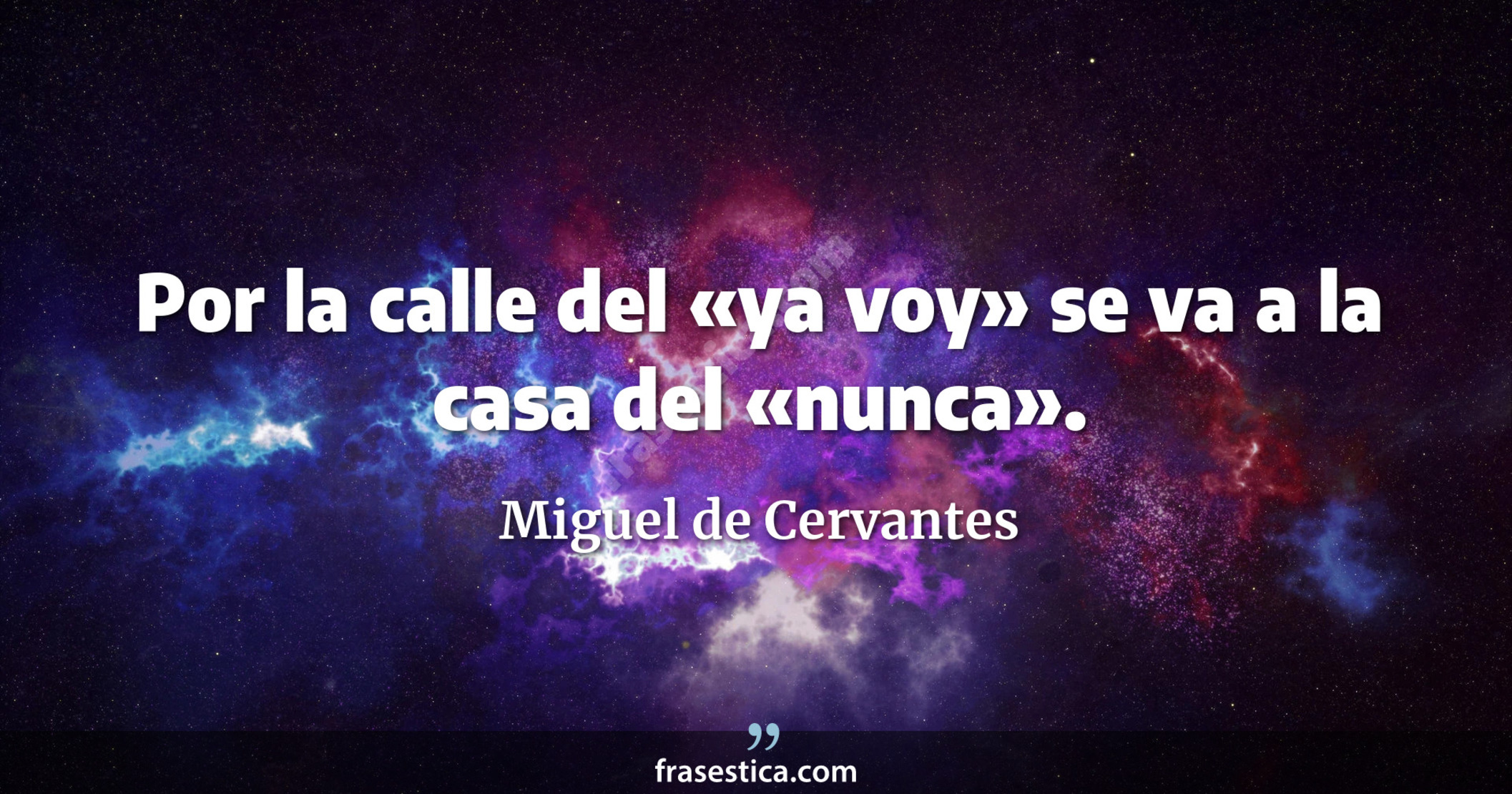 Por la calle del «ya voy» se va a la casa del «nunca». - Miguel de Cervantes