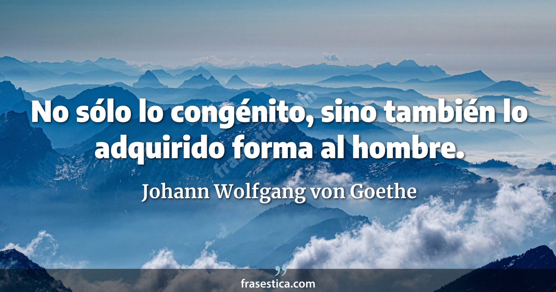 No sólo lo congénito, sino también lo adquirido forma al hombre. - Johann Wolfgang von Goethe