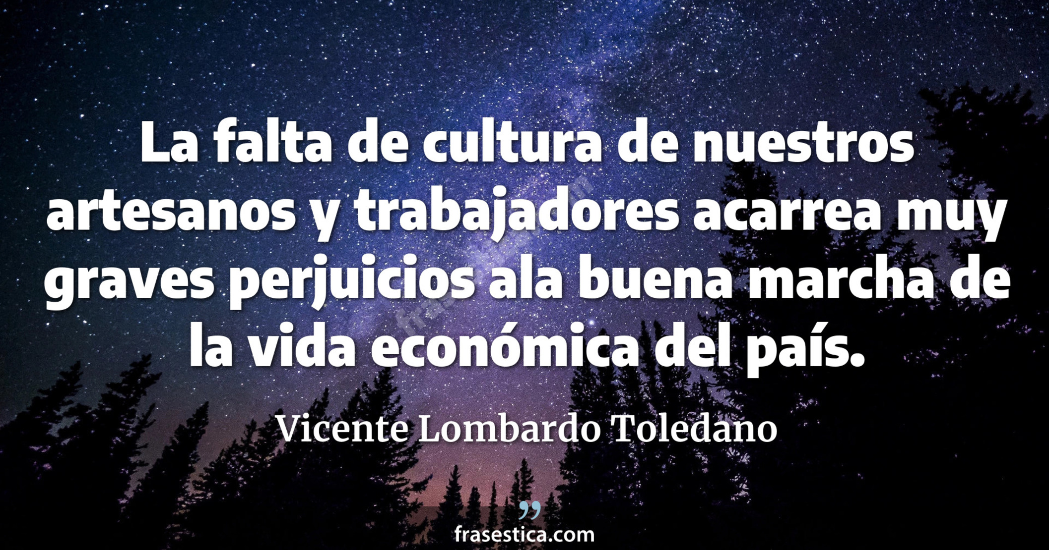 La falta de cultura de nuestros artesanos y trabajadores acarrea muy graves perjuicios ala buena marcha de la vida económica del país. - Vicente Lombardo Toledano