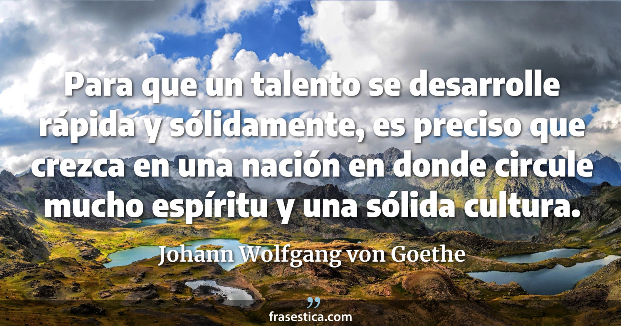 Para que un talento se desarrolle rápida y sólidamente, es preciso que crezca en una nación en donde circule mucho espíritu y una sólida cultura. - Johann Wolfgang von Goethe
