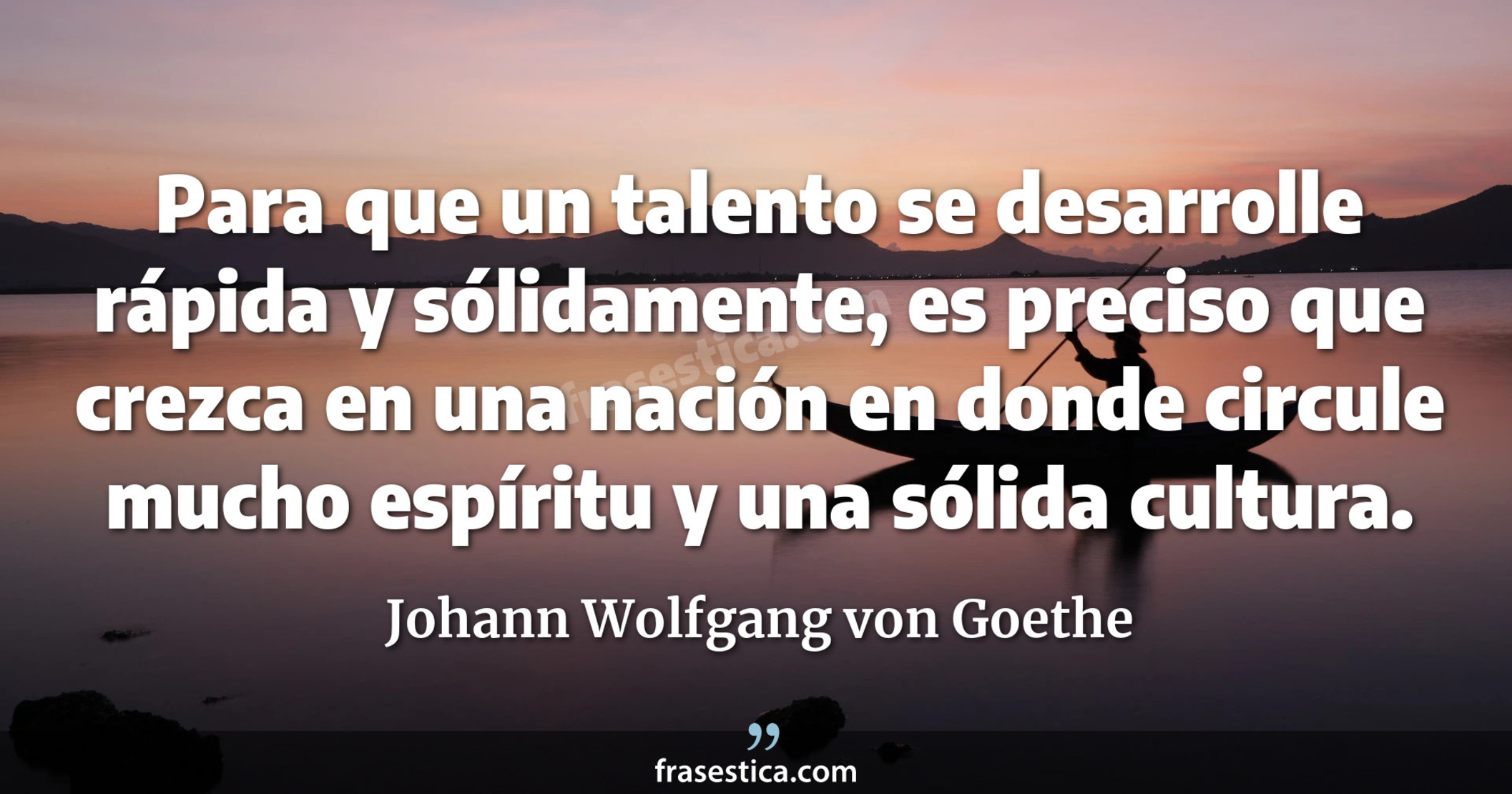 Para que un talento se desarrolle rápida y sólidamente, es preciso que crezca en una nación en donde circule mucho espíritu y una sólida cultura. - Johann Wolfgang von Goethe