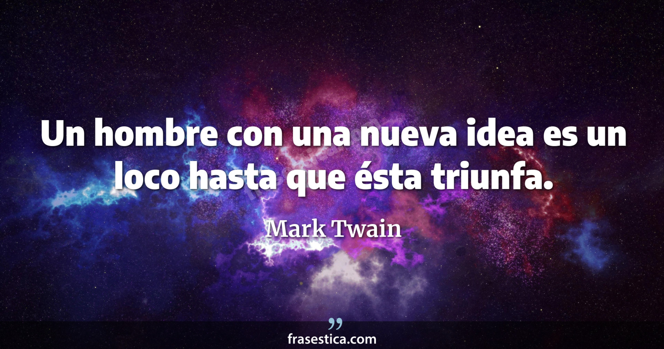 Un hombre con una nueva idea es un loco hasta que ésta triunfa. - Mark Twain