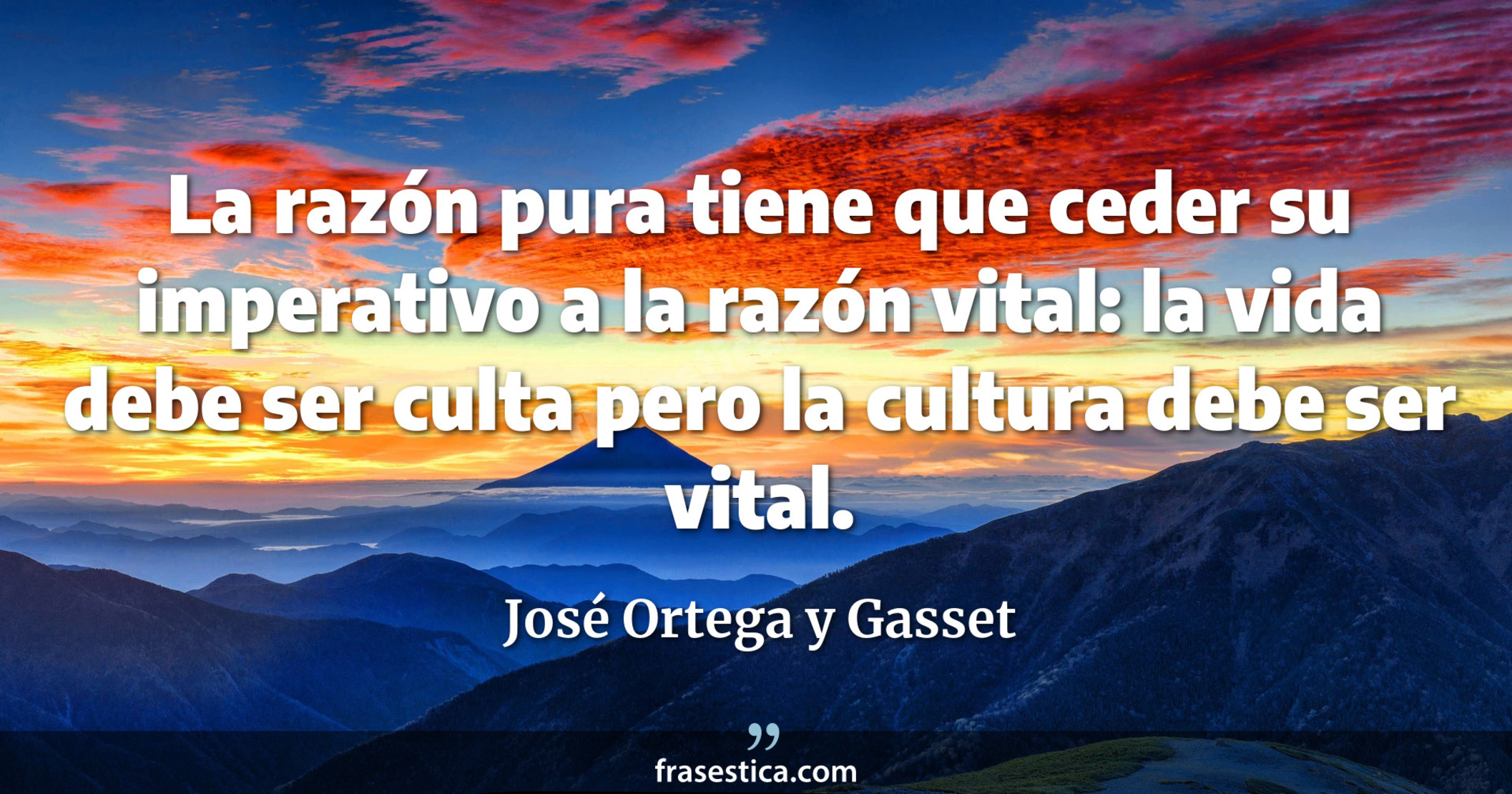 La razón pura tiene que ceder su imperativo a la razón vital: la vida debe ser culta pero la cultura debe ser vital. - José Ortega y Gasset