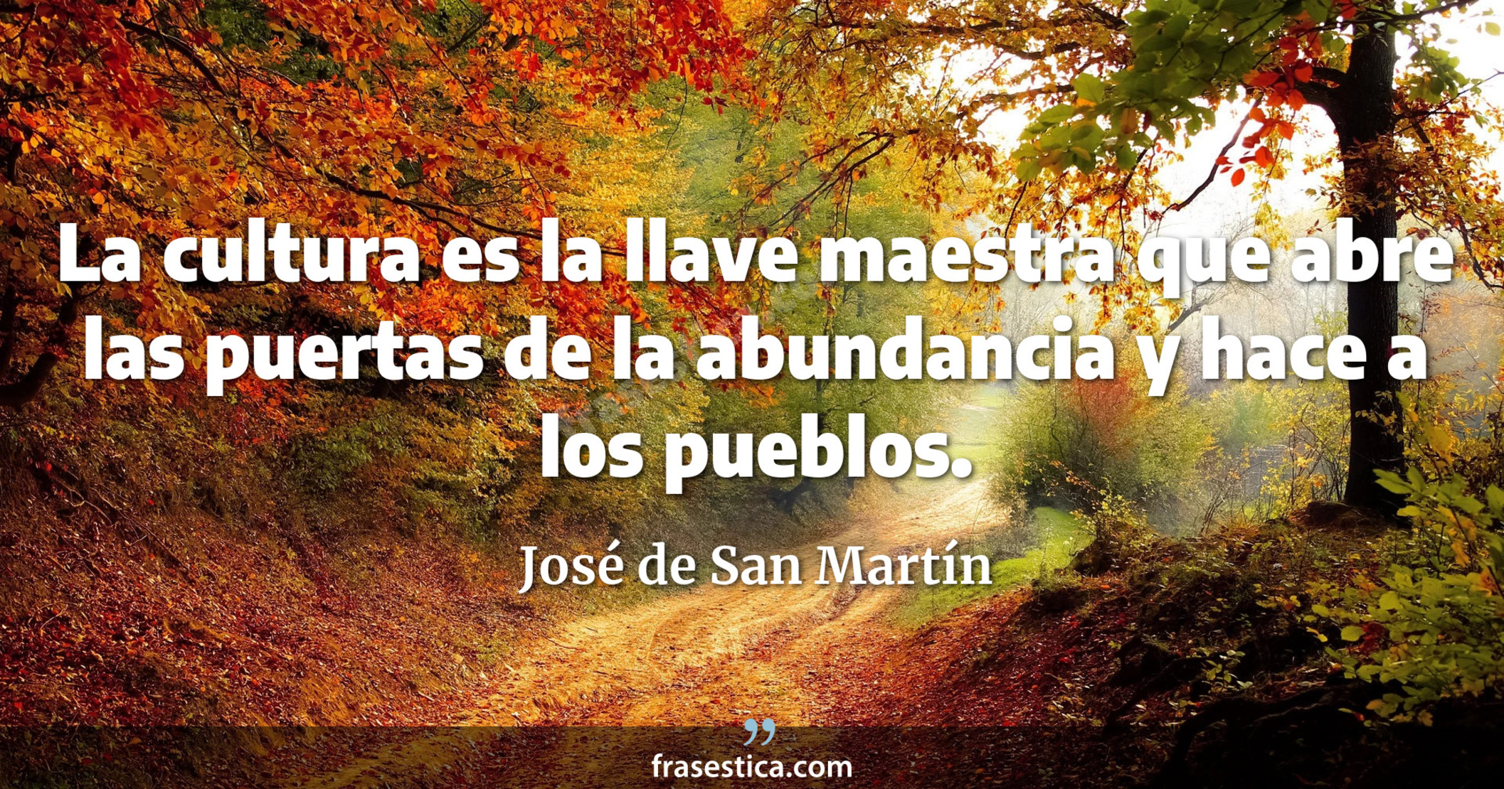 La cultura es la llave maestra que abre las puertas de la abundancia y hace a los pueblos. - José de San Martín