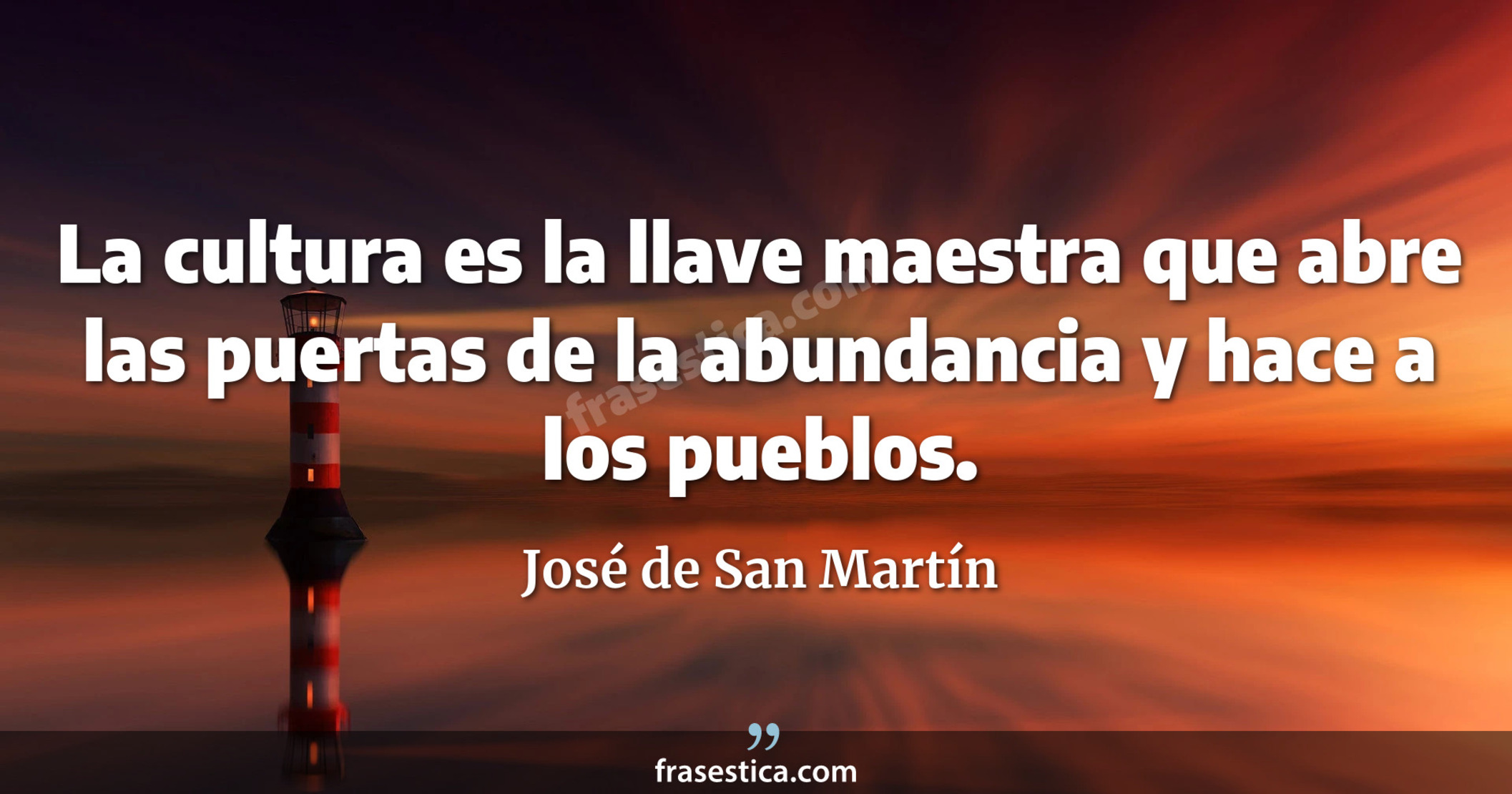 La cultura es la llave maestra que abre las puertas de la abundancia y hace a los pueblos. - José de San Martín