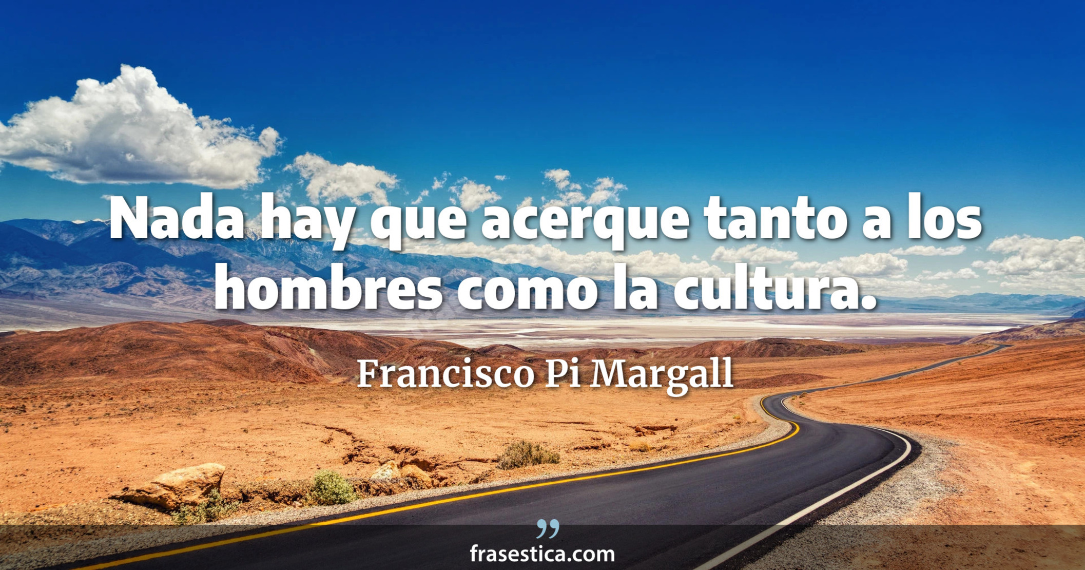 Nada hay que acerque tanto a los hombres como la cultura. - Francisco Pi Margall