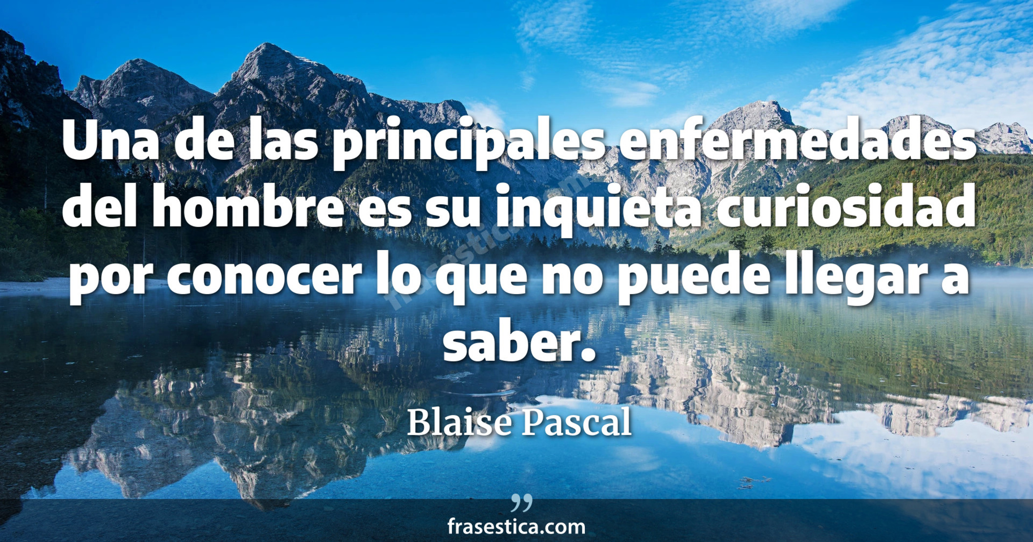 Una de las principales enfermedades del hombre es su inquieta curiosidad por conocer lo que no puede llegar a saber. - Blaise Pascal