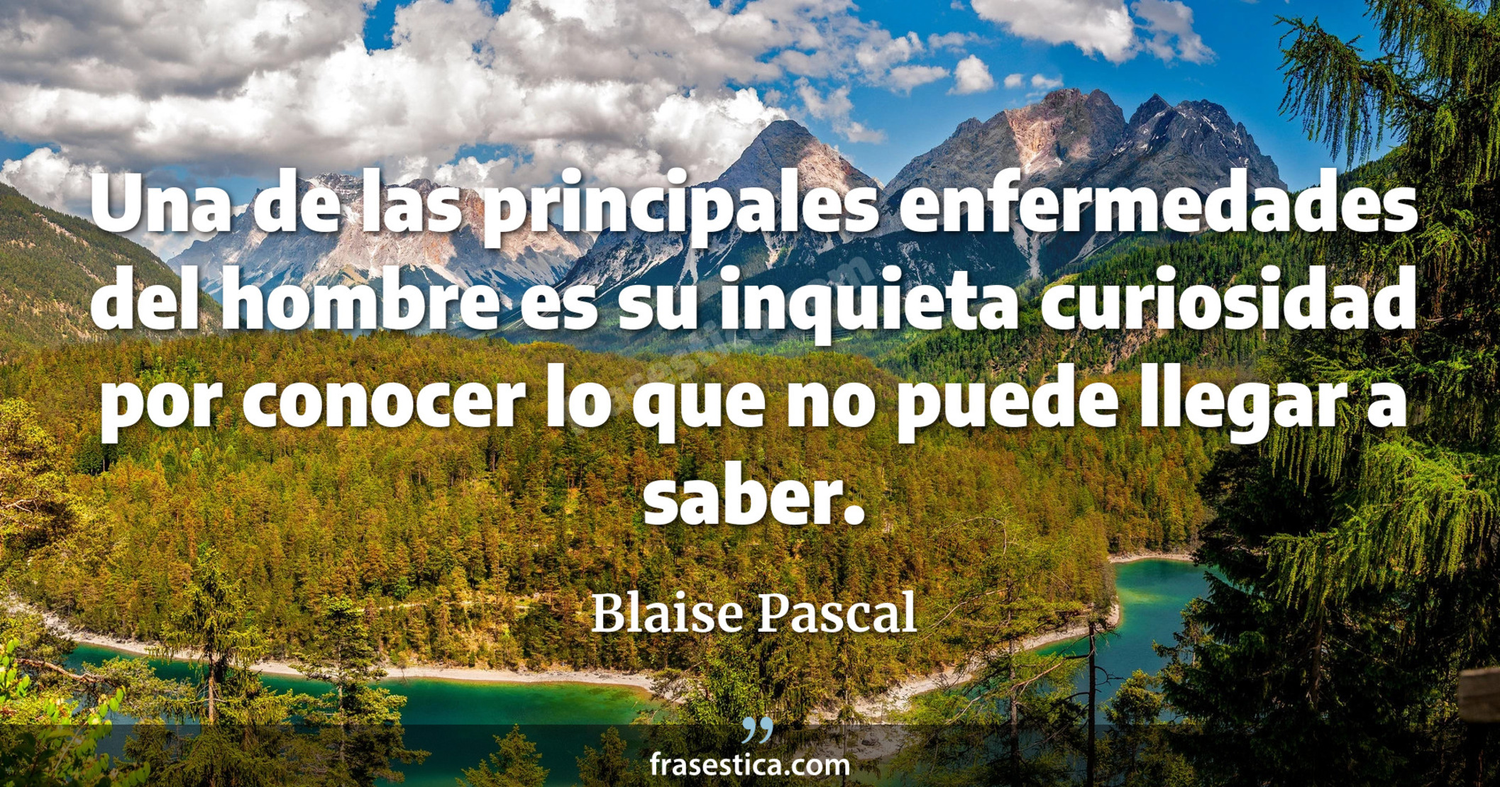 Una de las principales enfermedades del hombre es su inquieta curiosidad por conocer lo que no puede llegar a saber. - Blaise Pascal