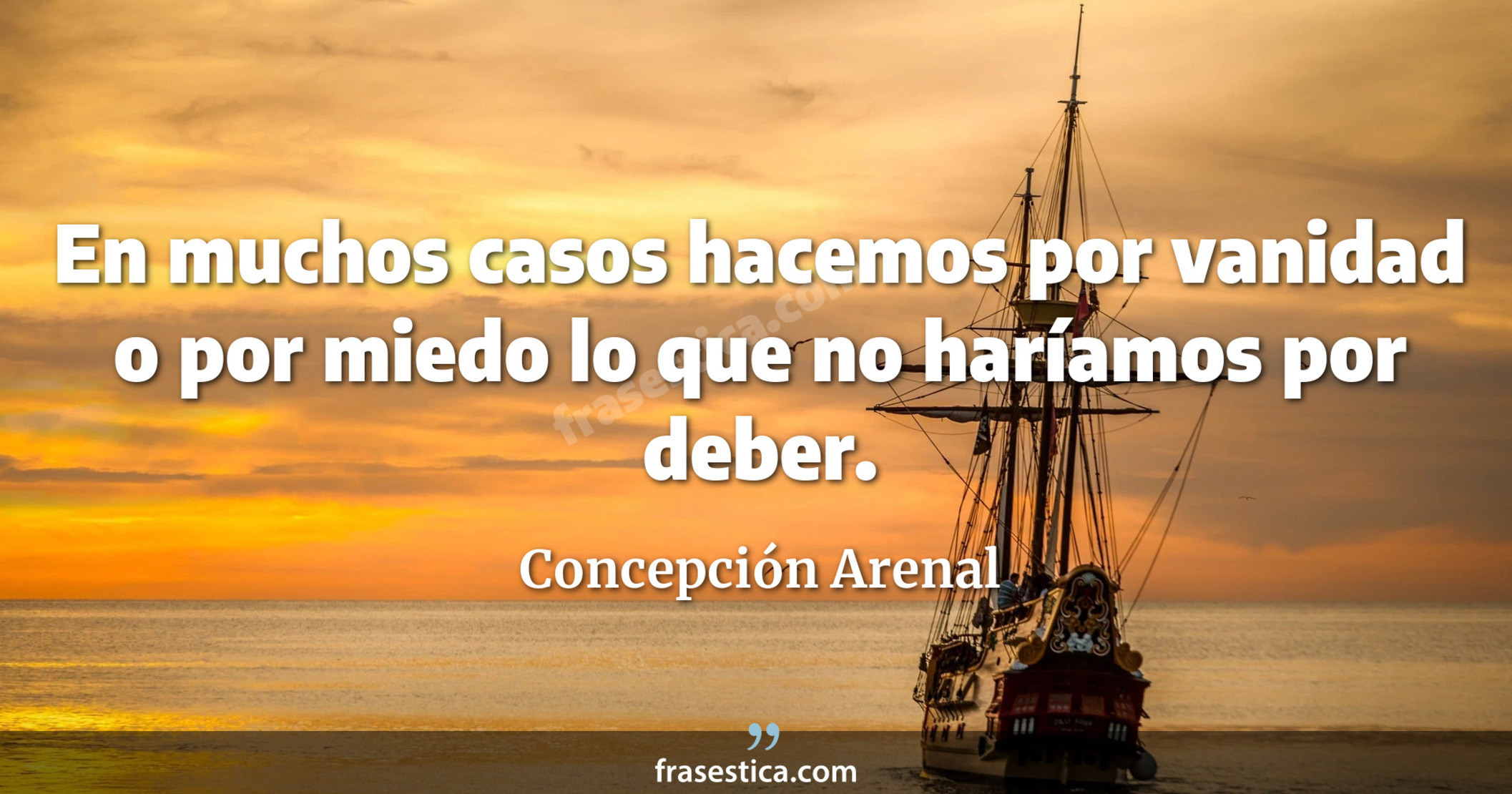 En muchos casos hacemos por vanidad o por miedo lo que no haríamos por deber. - Concepción Arenal