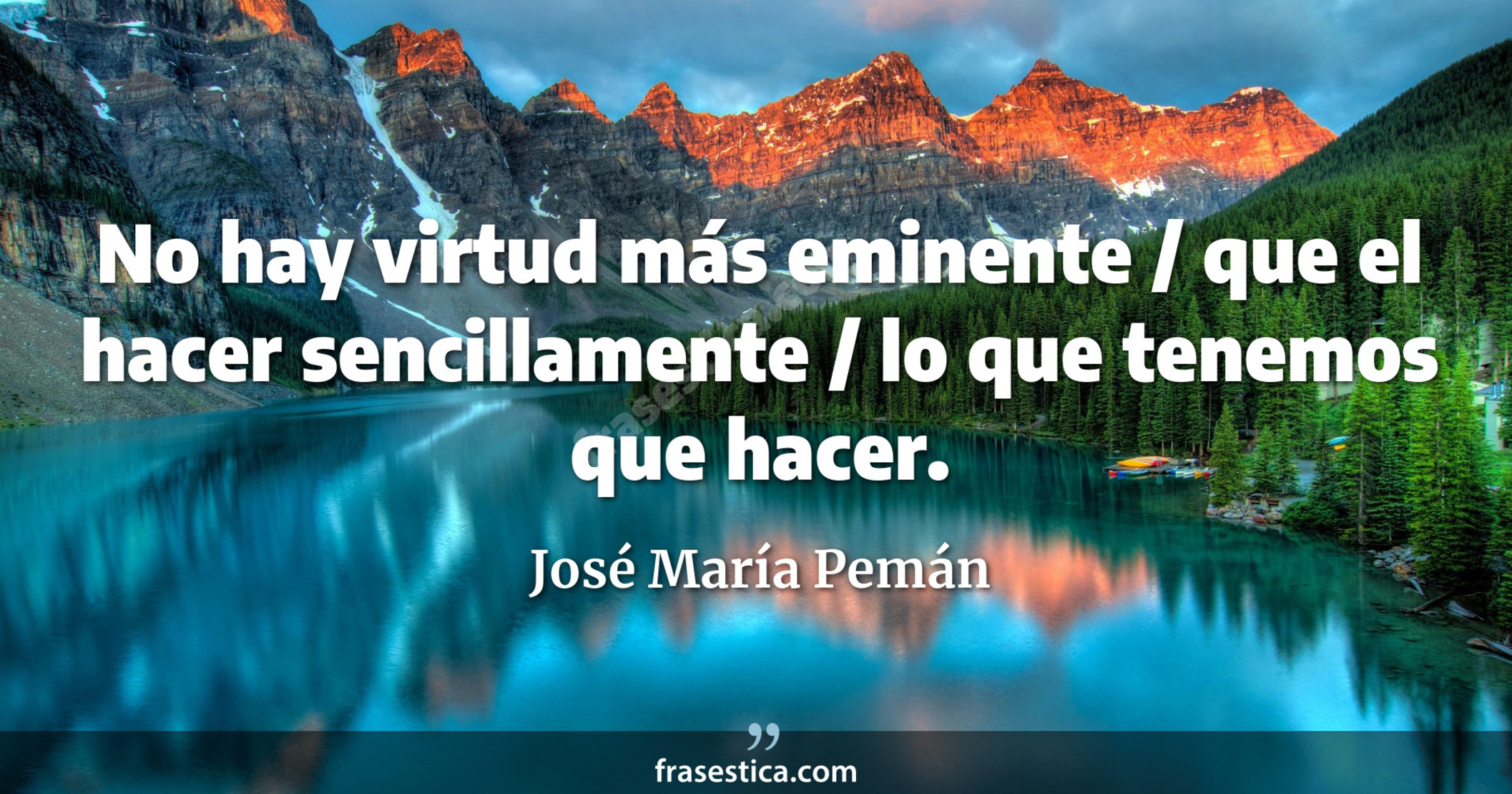 No hay virtud más eminente / que el hacer sencillamente / lo que tenemos que hacer. - José María Pemán