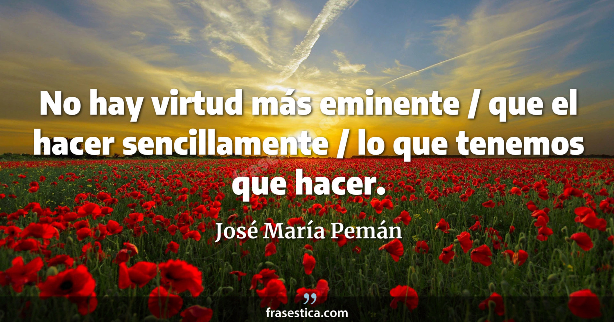 No hay virtud más eminente / que el hacer sencillamente / lo que tenemos que hacer. - José María Pemán