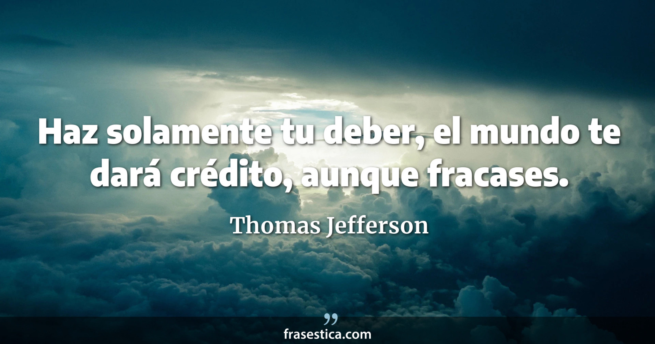Haz solamente tu deber, el mundo te dará crédito, aunque fracases. - Thomas Jefferson