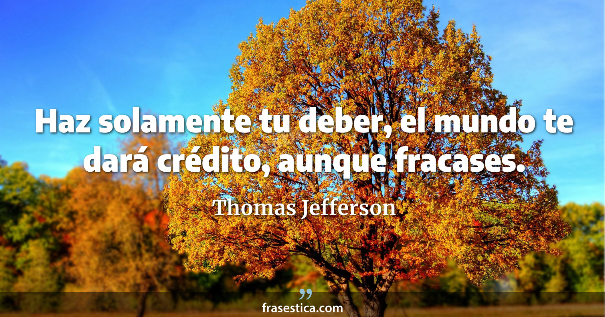 Haz solamente tu deber, el mundo te dará crédito, aunque fracases. - Thomas Jefferson