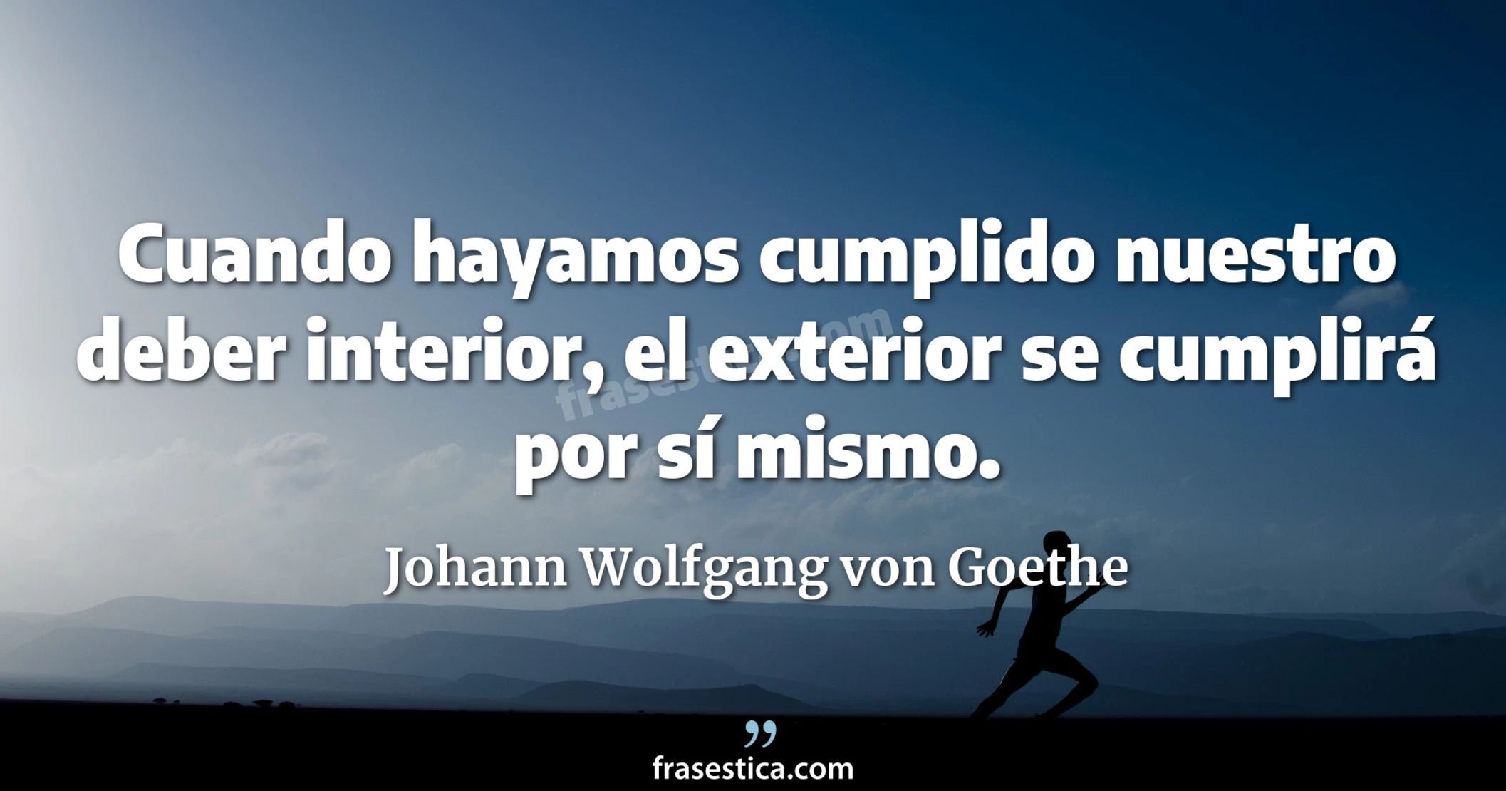 Cuando hayamos cumplido nuestro deber interior, el exterior se cumplirá por sí mismo. - Johann Wolfgang von Goethe