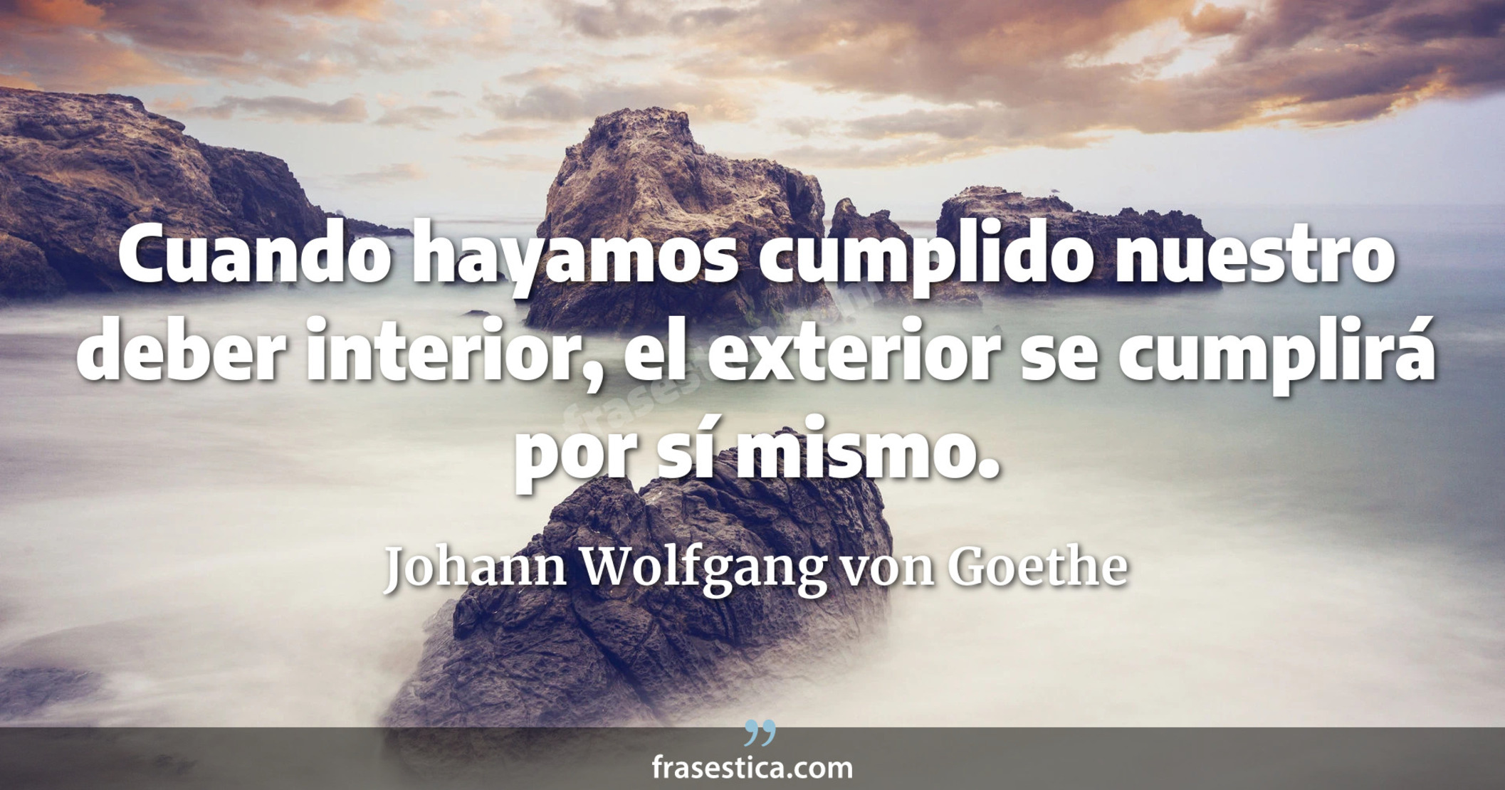 Cuando hayamos cumplido nuestro deber interior, el exterior se cumplirá por sí mismo. - Johann Wolfgang von Goethe