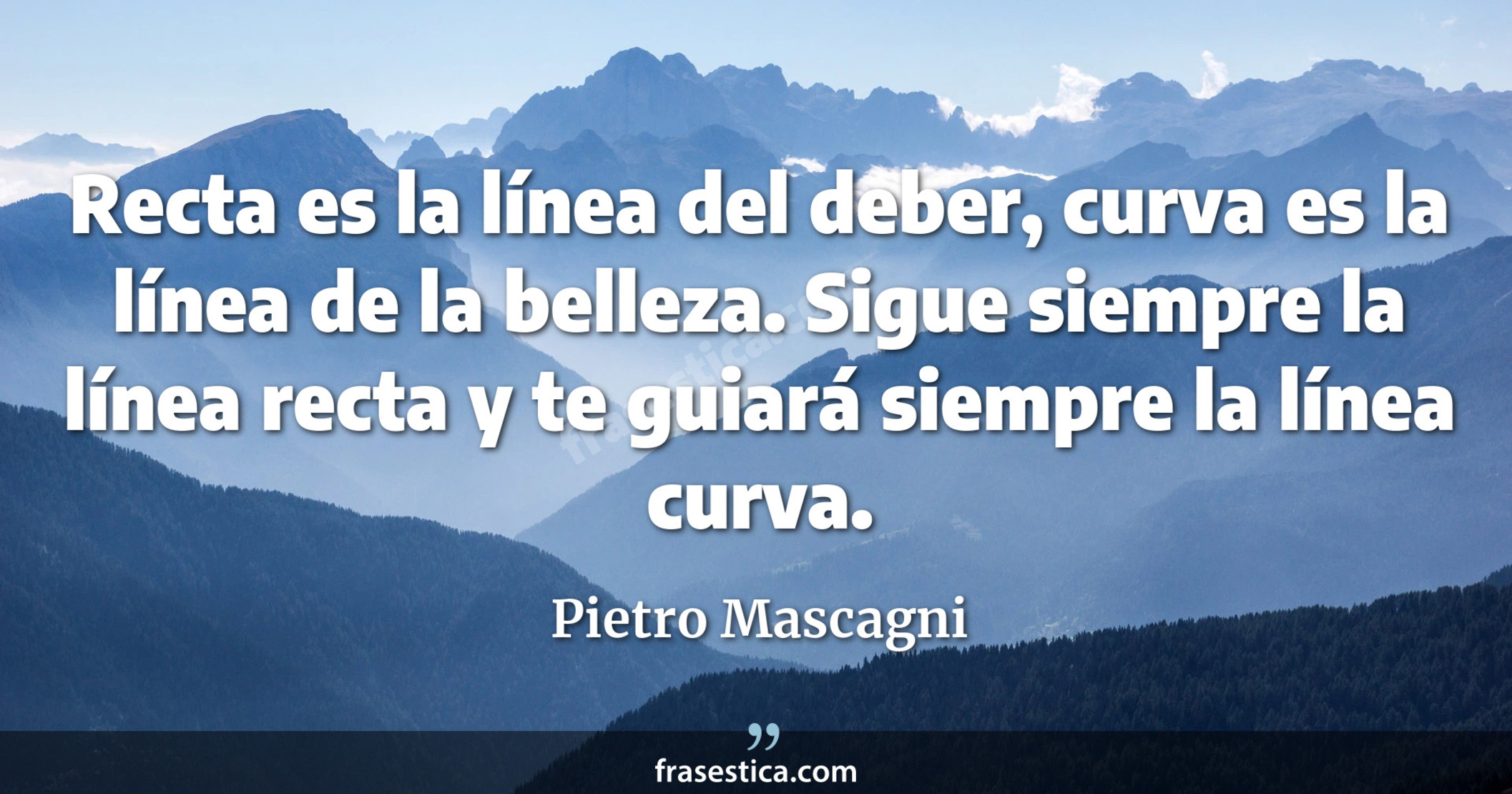 Recta es la línea del deber, curva es la línea de la belleza. Sigue siempre la línea recta y te guiará siempre la línea curva. - Pietro Mascagni