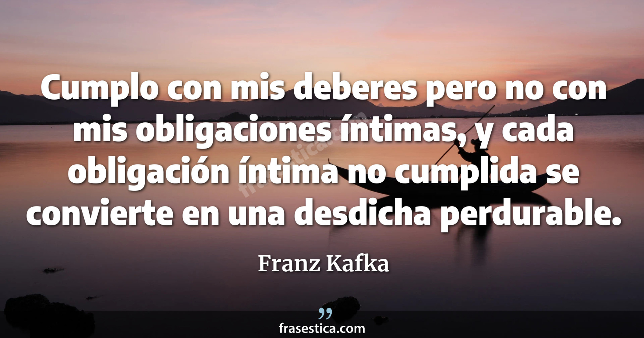 Cumplo con mis deberes pero no con mis obligaciones íntimas, y cada obligación íntima no cumplida se convierte en una desdicha perdurable. - Franz Kafka