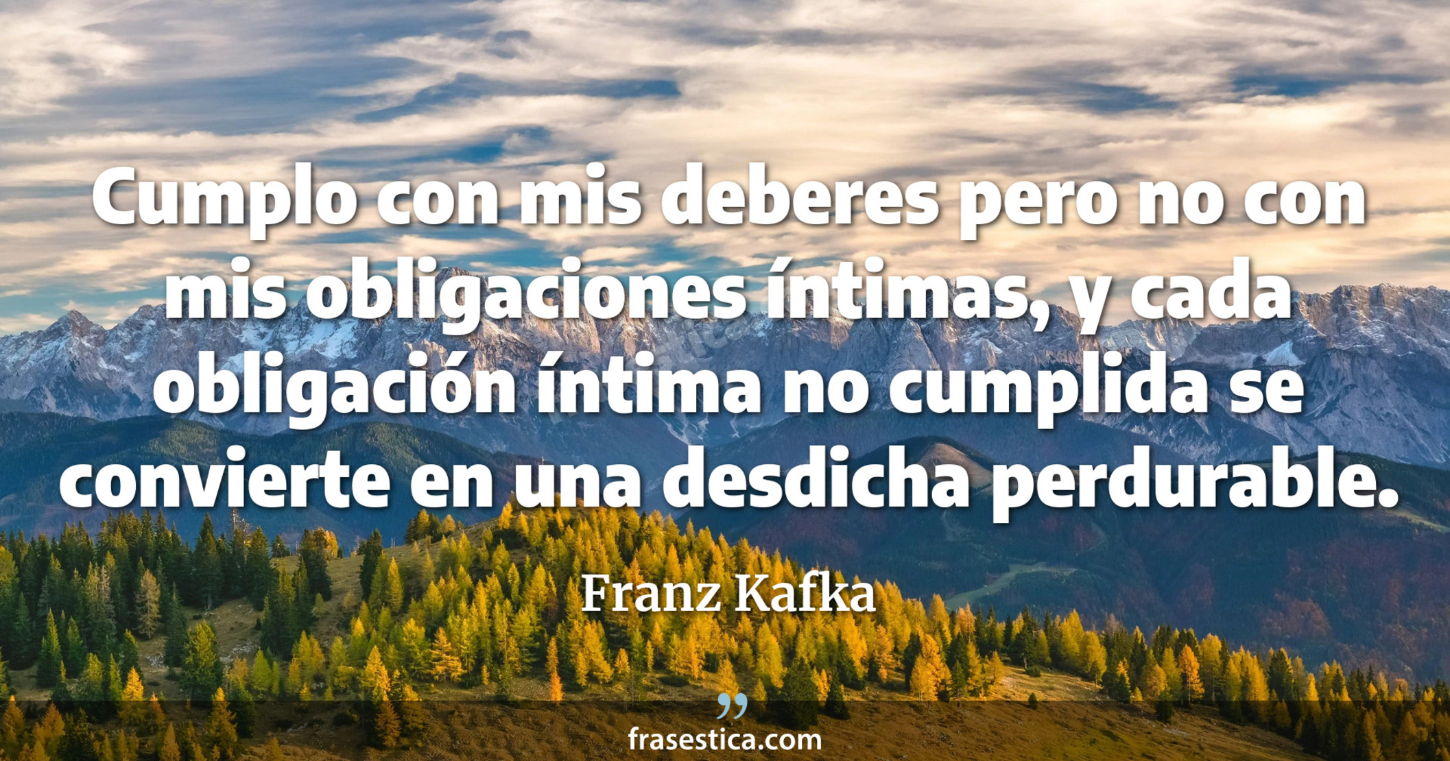 Cumplo con mis deberes pero no con mis obligaciones íntimas, y cada obligación íntima no cumplida se convierte en una desdicha perdurable. - Franz Kafka