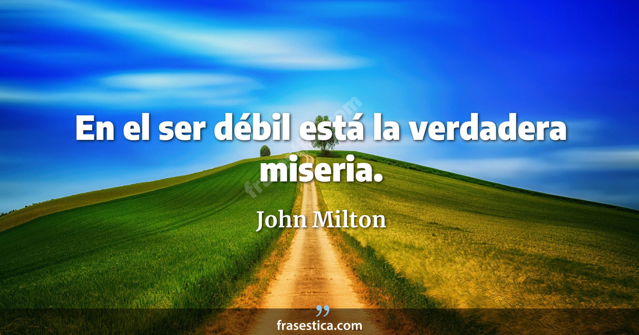 En el ser débil está la verdadera miseria. - John Milton