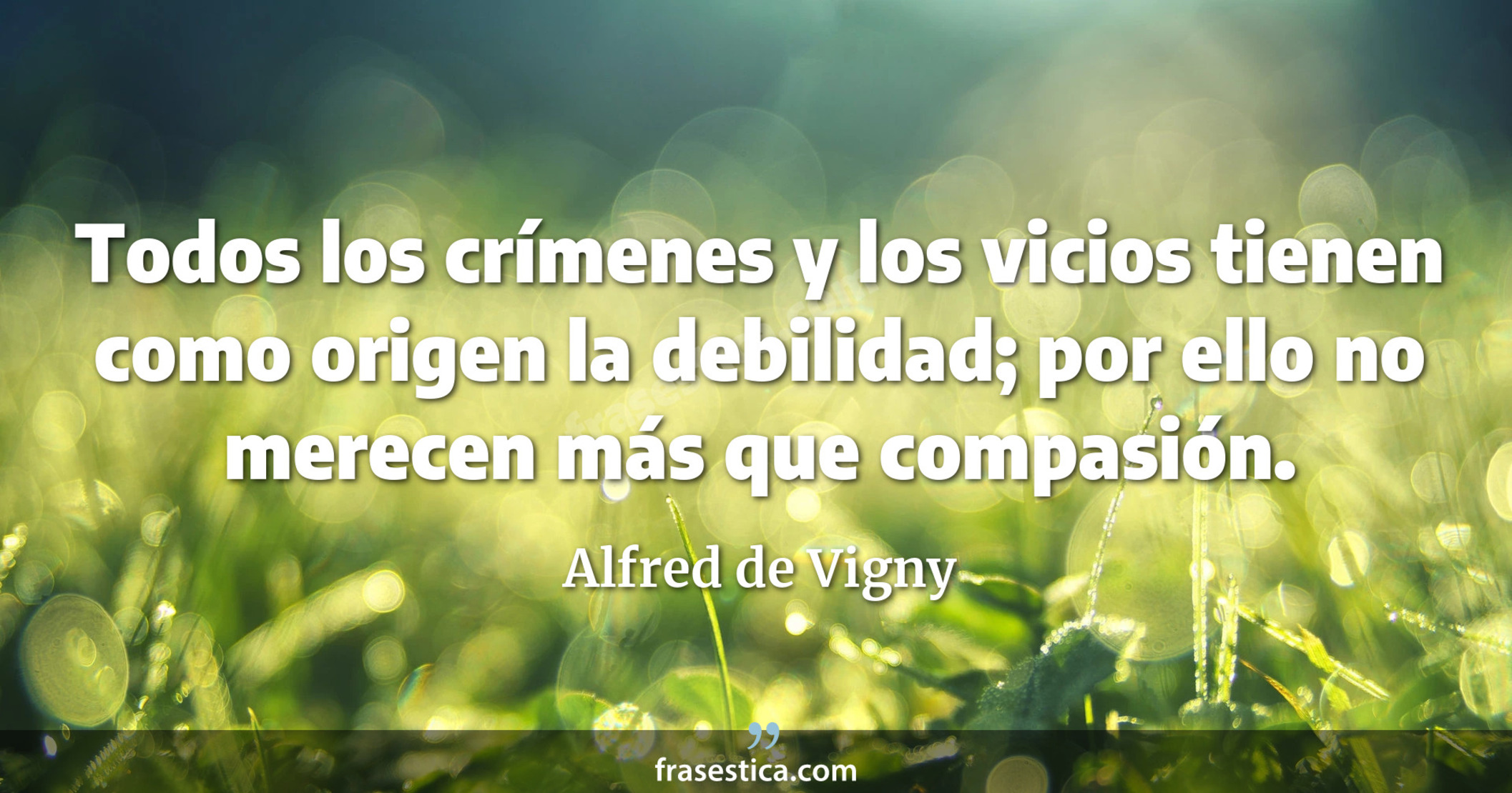 Todos los crímenes y los vicios tienen como origen la debilidad; por ello no merecen más que compasión. - Alfred de Vigny