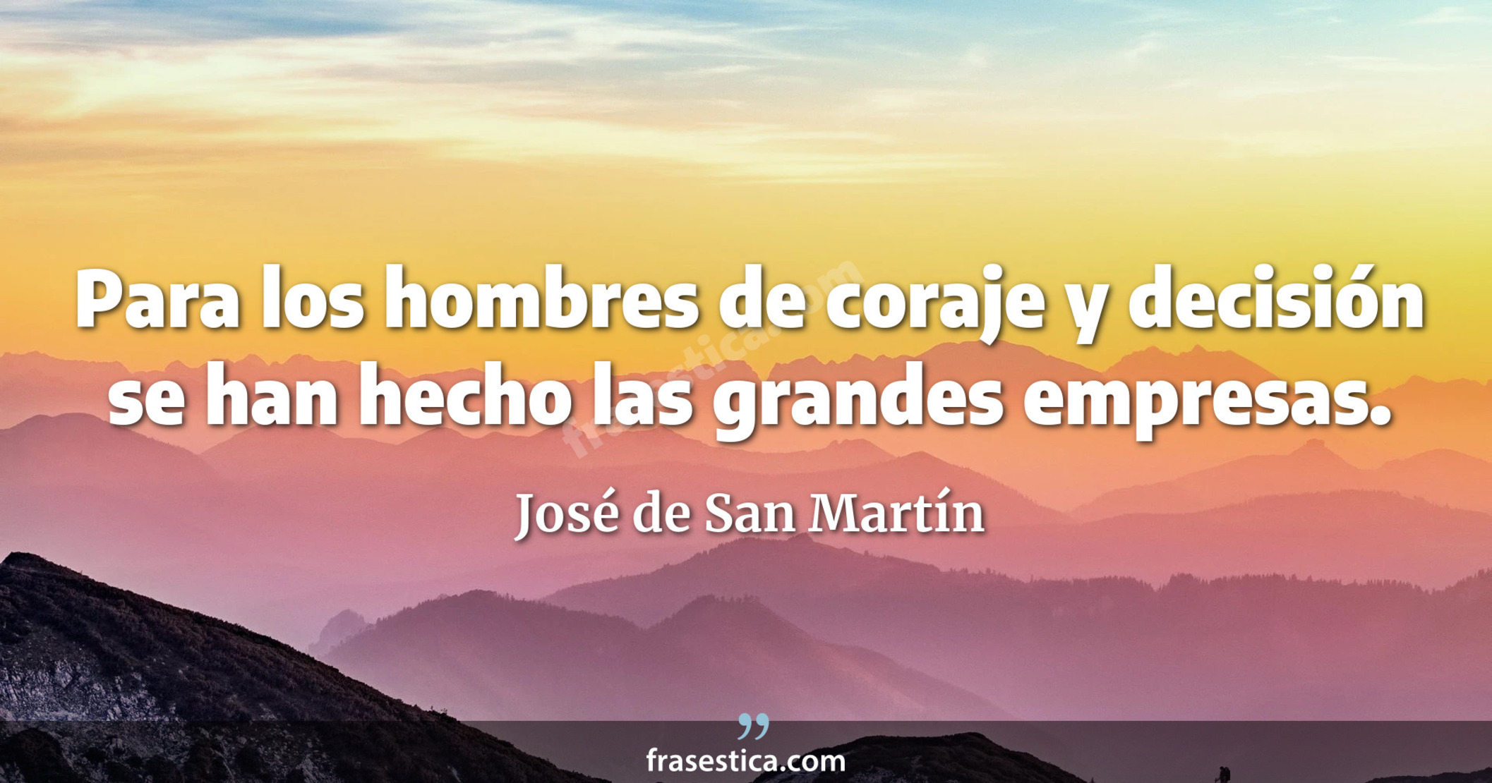 Para los hombres de coraje y decisión se han hecho las grandes empresas. - José de San Martín
