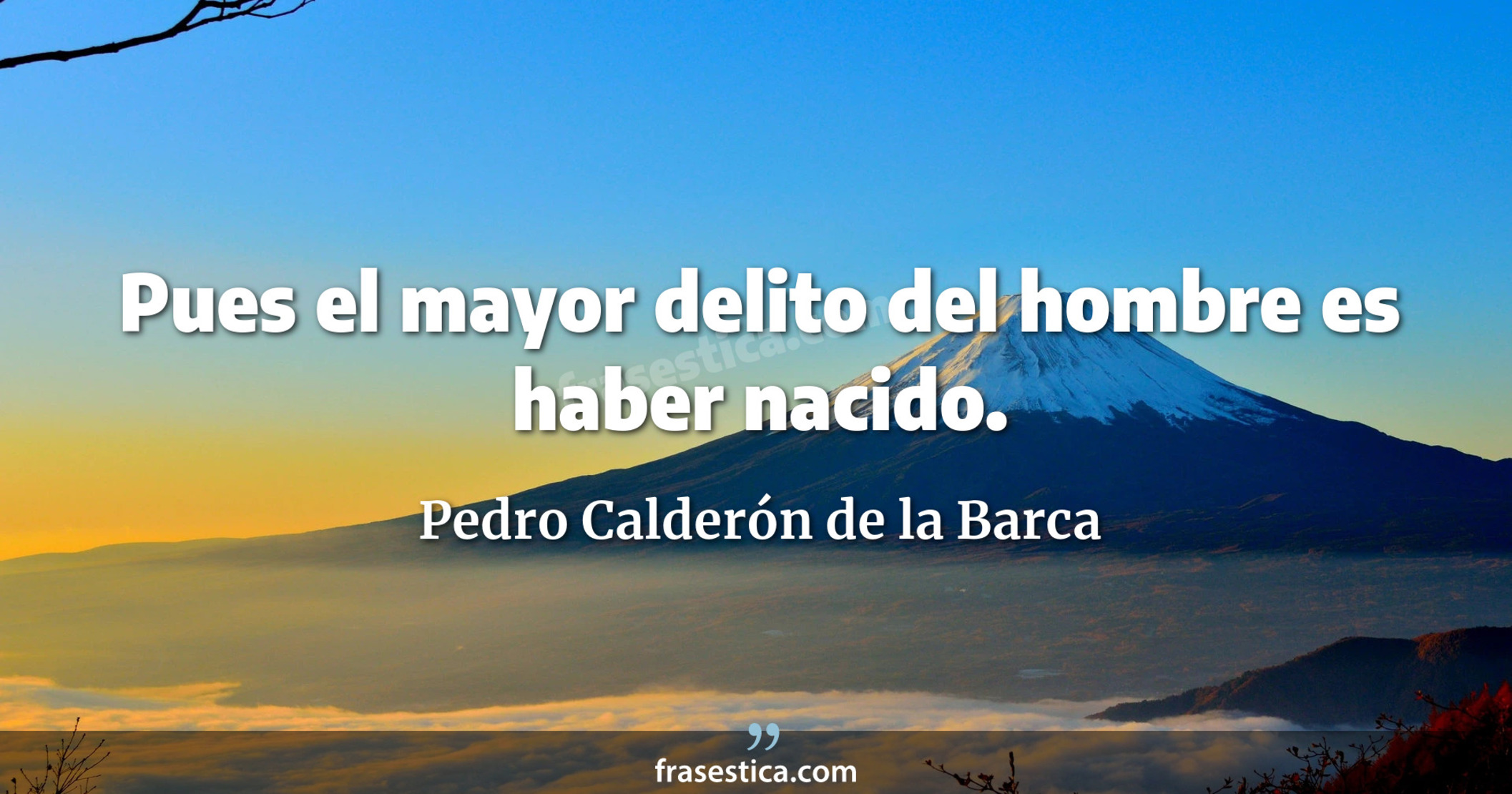 Pues el mayor delito del hombre es haber nacido. - Pedro Calderón de la Barca