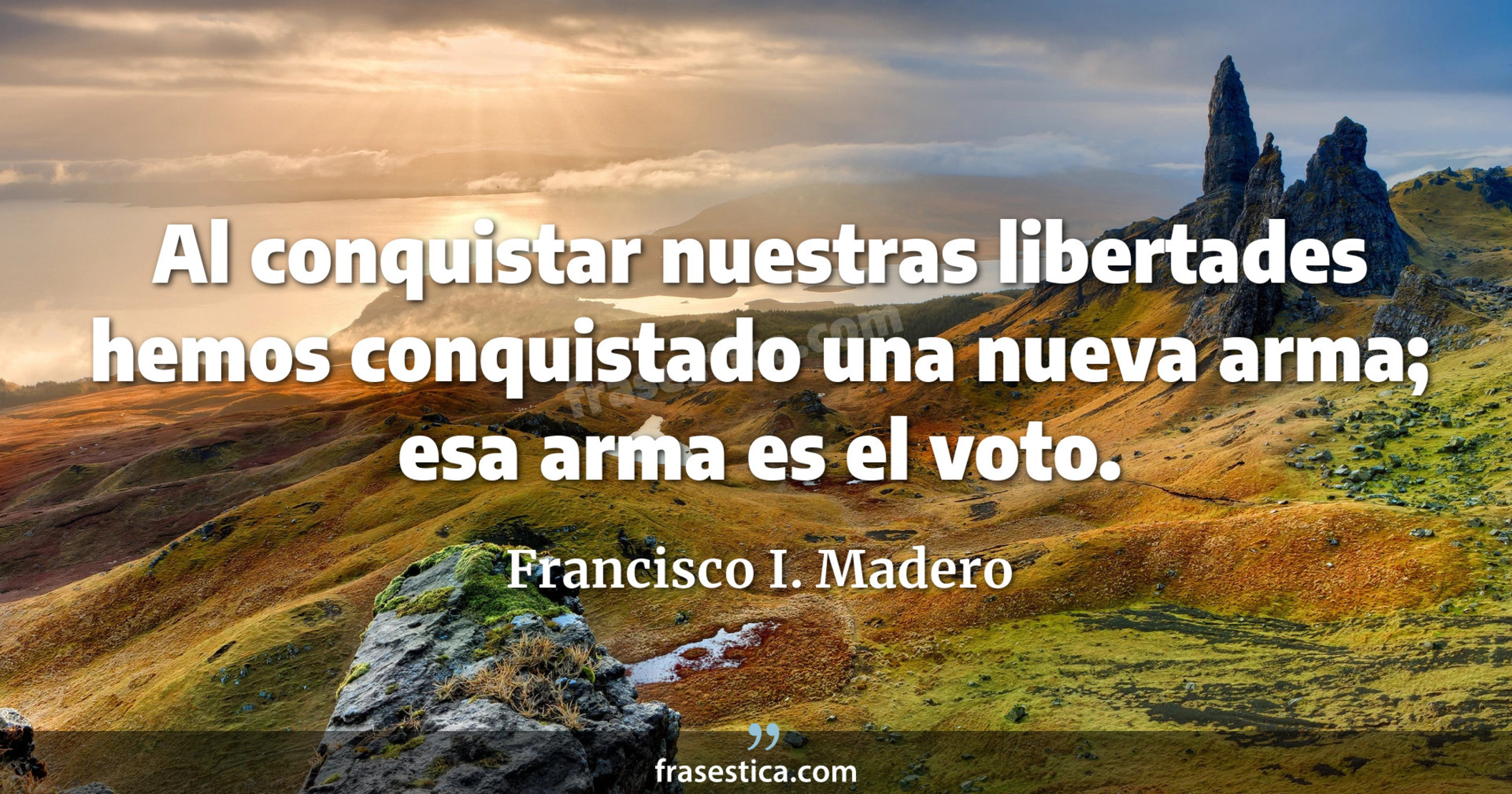 Al conquistar nuestras libertades hemos conquistado una nueva arma; esa arma es el voto. - Francisco I. Madero