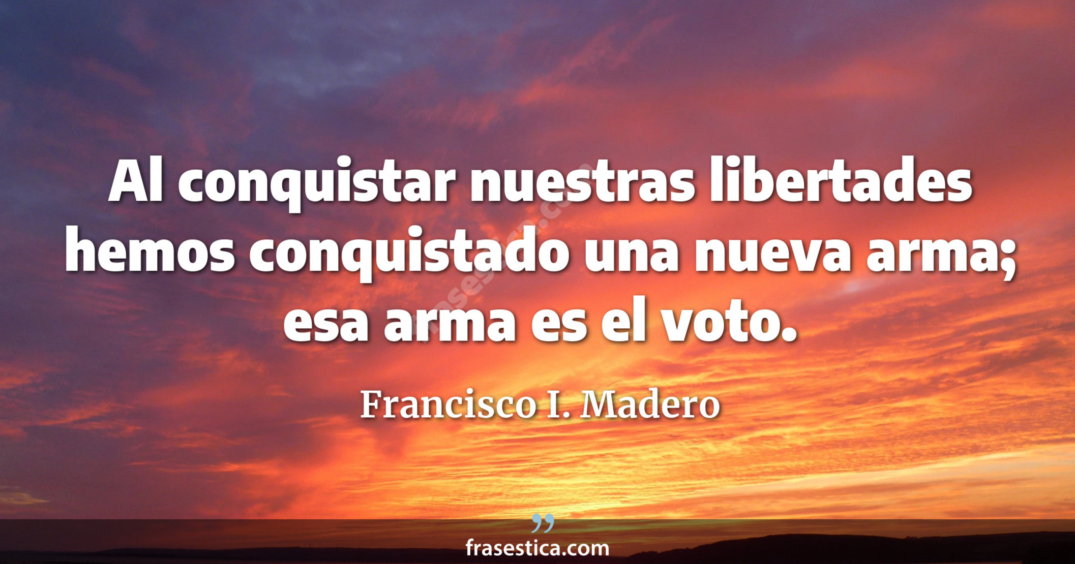 Al conquistar nuestras libertades hemos conquistado una nueva arma; esa arma es el voto. - Francisco I. Madero