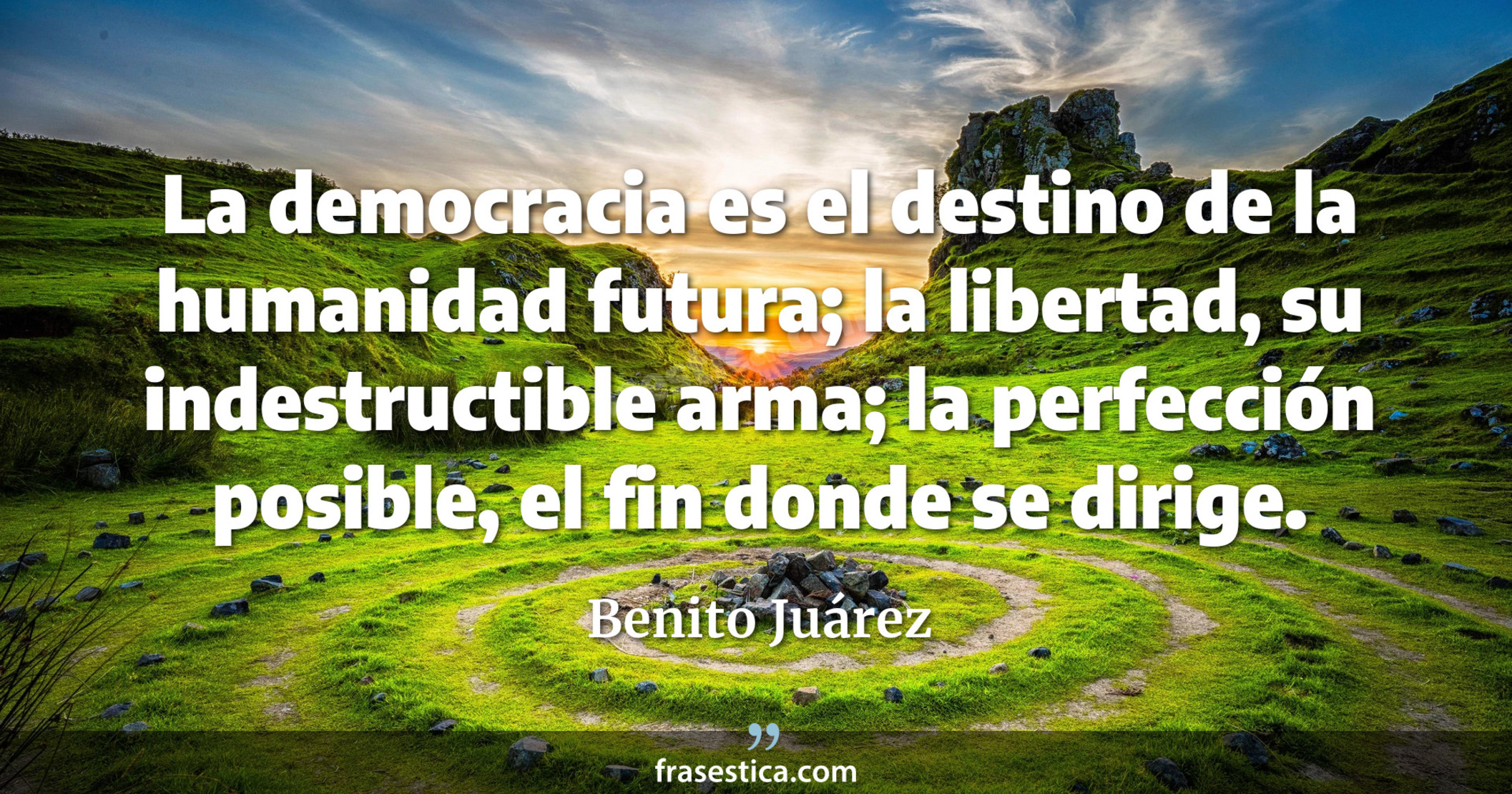 La democracia es el destino de la humanidad futura; la libertad, su indestructible arma; la perfección posible, el fin donde se dirige. - Benito Juárez